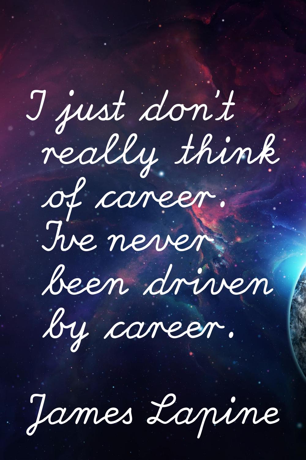 I just don't really think of career. I've never been driven by career.