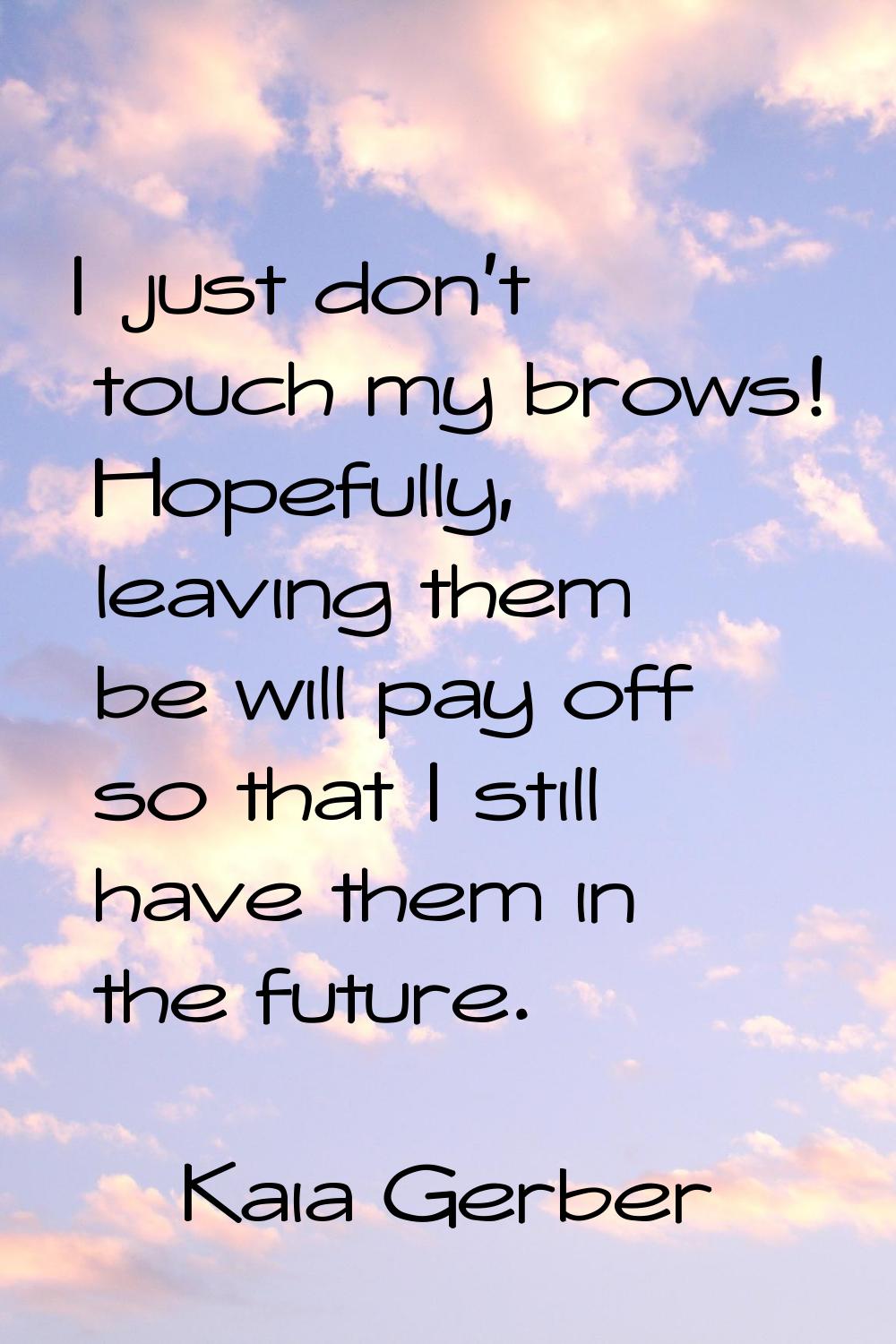 I just don't touch my brows! Hopefully, leaving them be will pay off so that I still have them in t