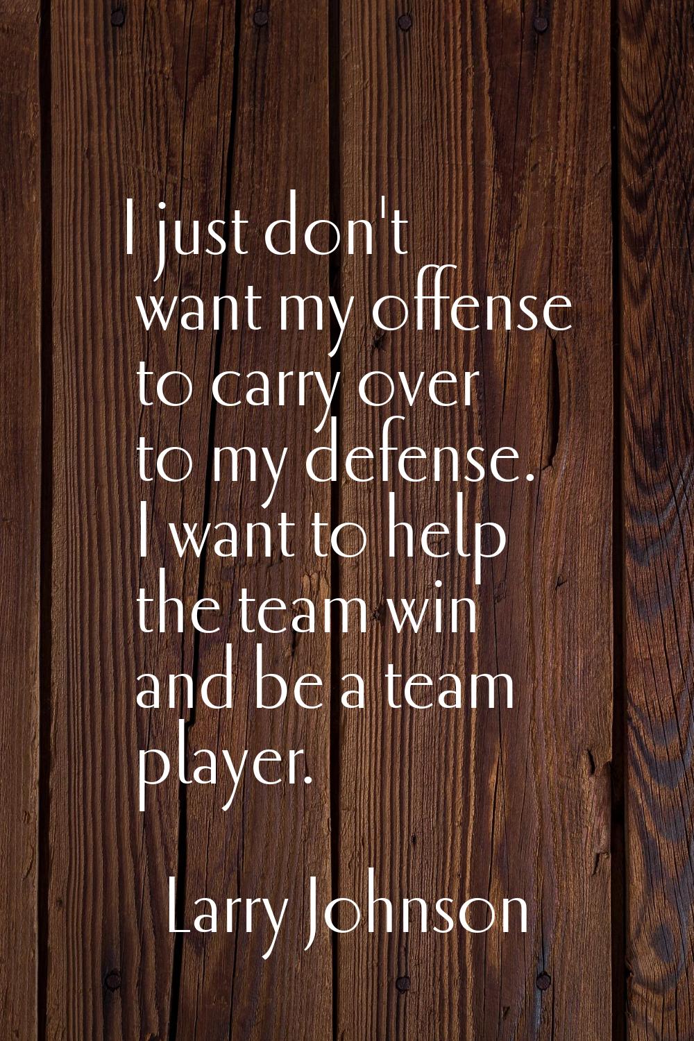 I just don't want my offense to carry over to my defense. I want to help the team win and be a team