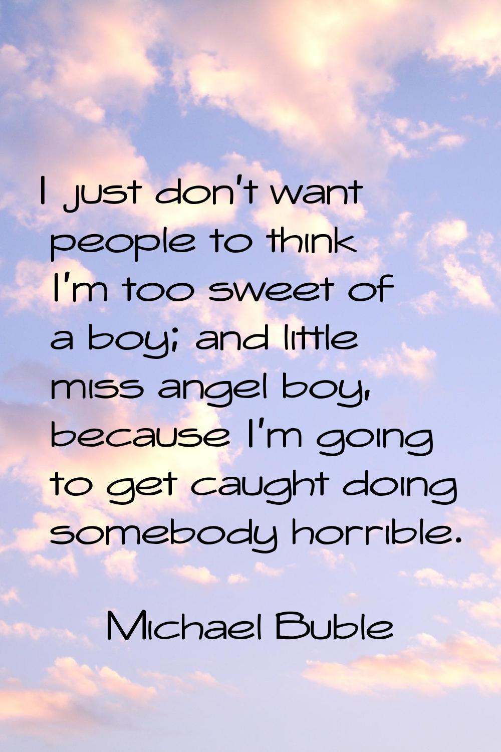 I just don't want people to think I'm too sweet of a boy; and little miss angel boy, because I'm go