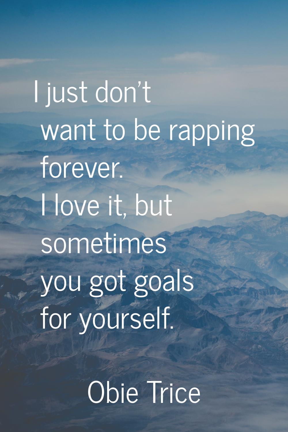 I just don't want to be rapping forever. I love it, but sometimes you got goals for yourself.