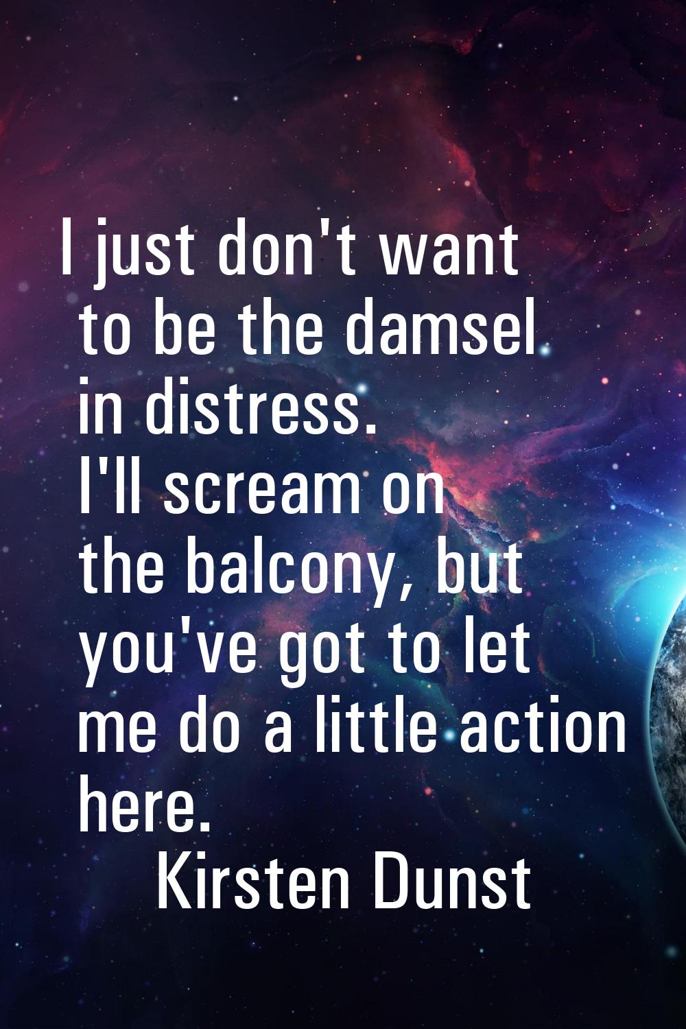 I just don't want to be the damsel in distress. I'll scream on the balcony, but you've got to let m