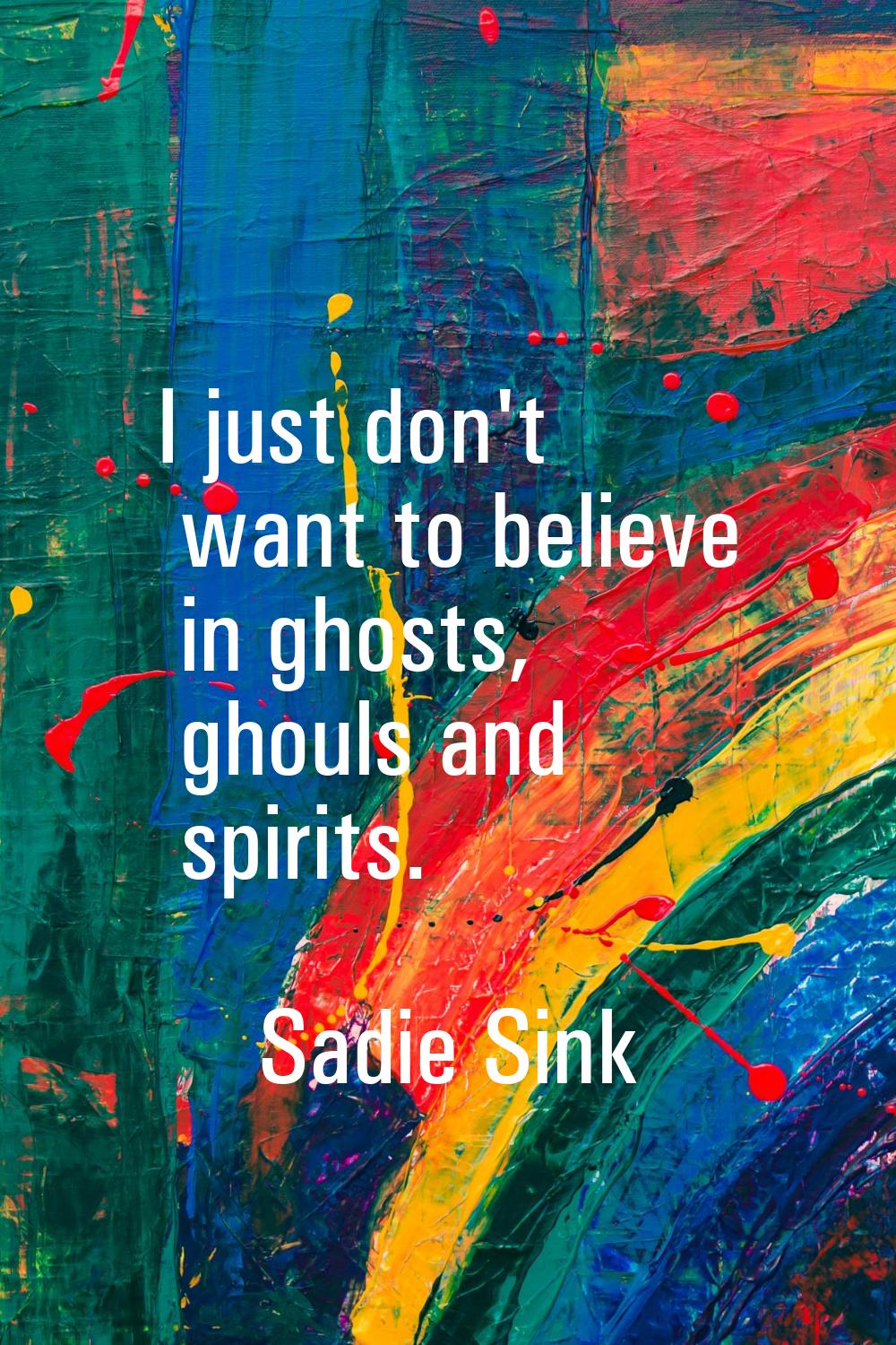 I just don't want to believe in ghosts, ghouls and spirits.