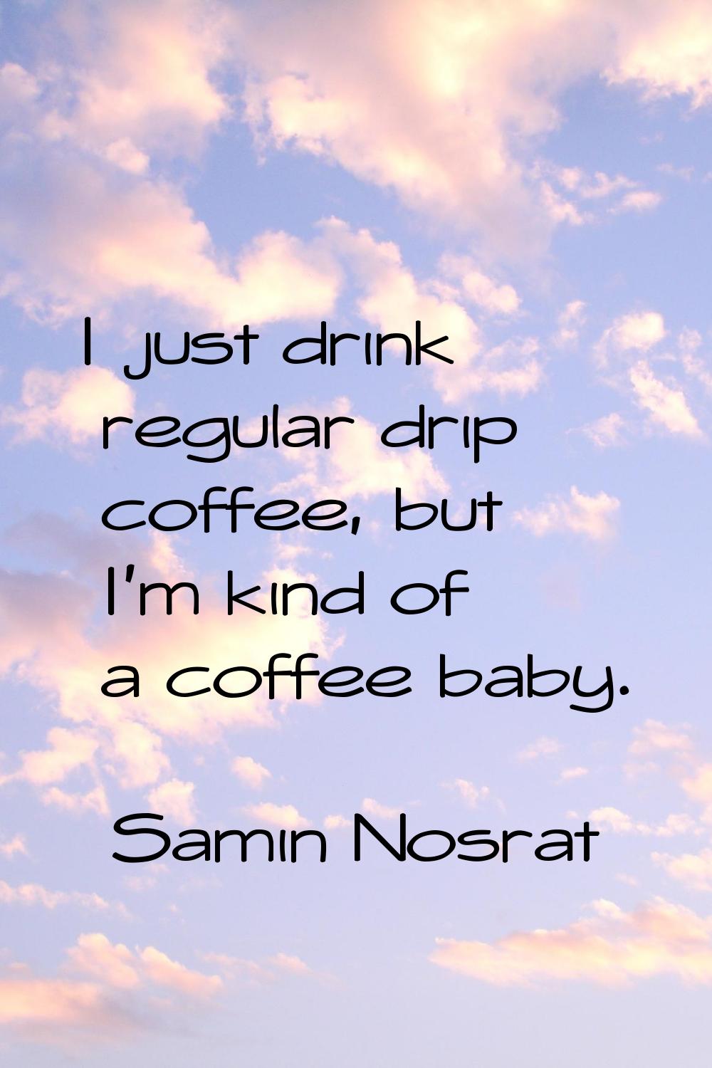 I just drink regular drip coffee, but I'm kind of a coffee baby.
