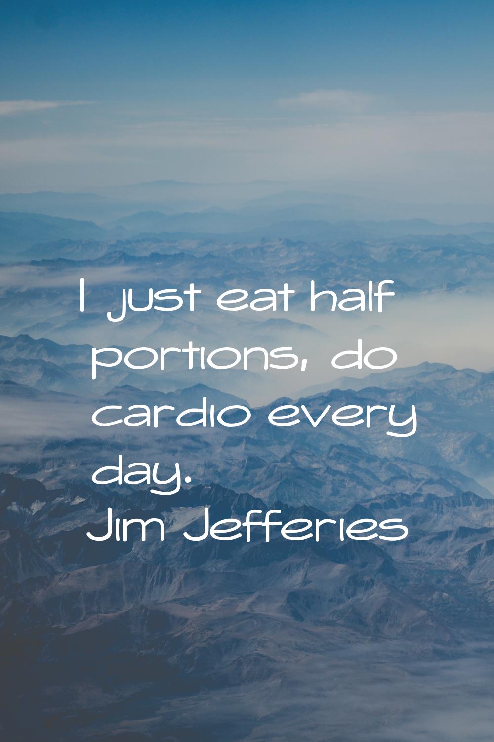I just eat half portions, do cardio every day.