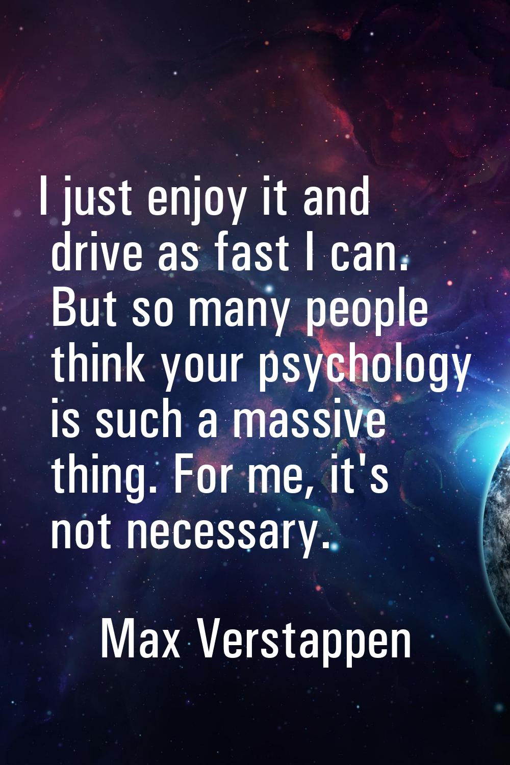 I just enjoy it and drive as fast I can. But so many people think your psychology is such a massive