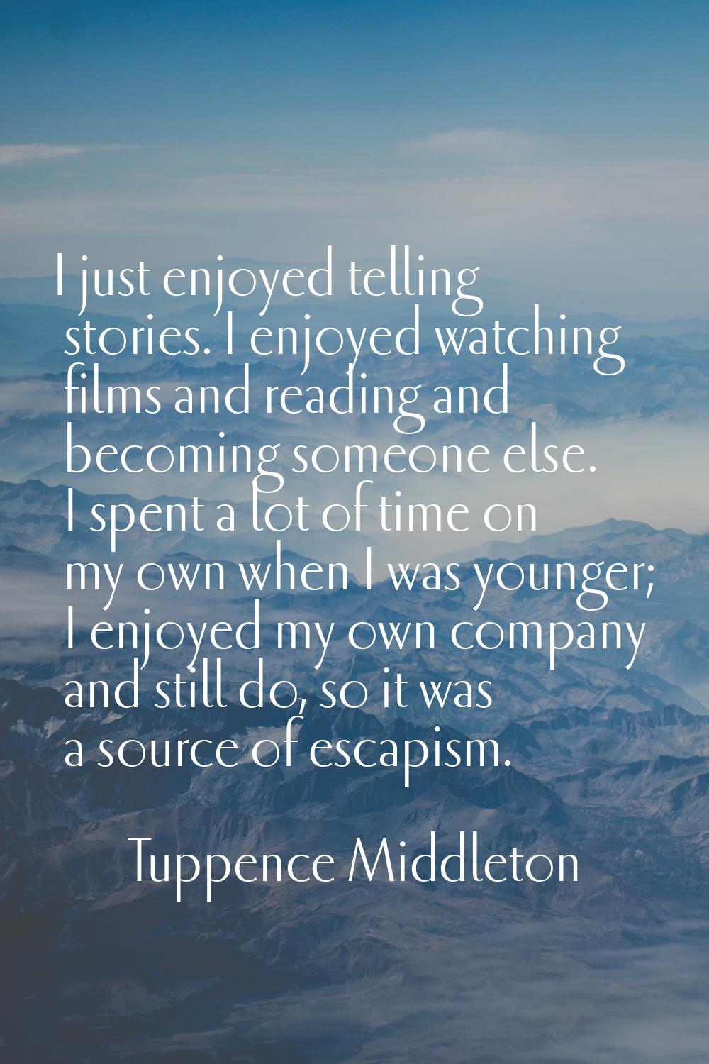 I just enjoyed telling stories. I enjoyed watching films and reading and becoming someone else. I s