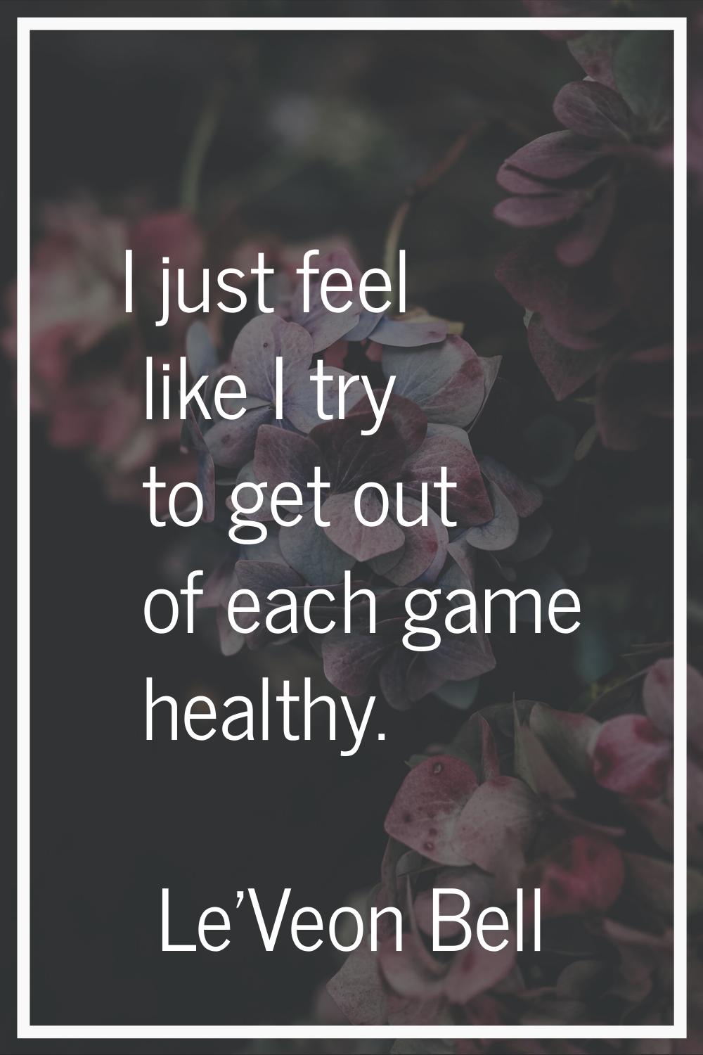 I just feel like I try to get out of each game healthy.