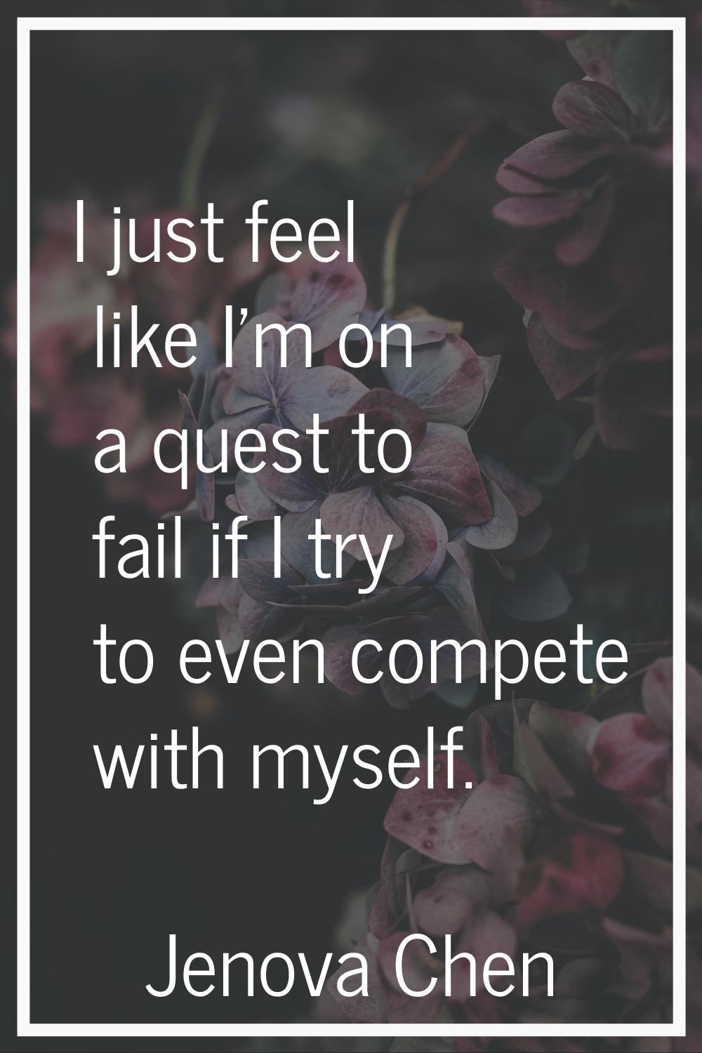 I just feel like I'm on a quest to fail if I try to even compete with myself.