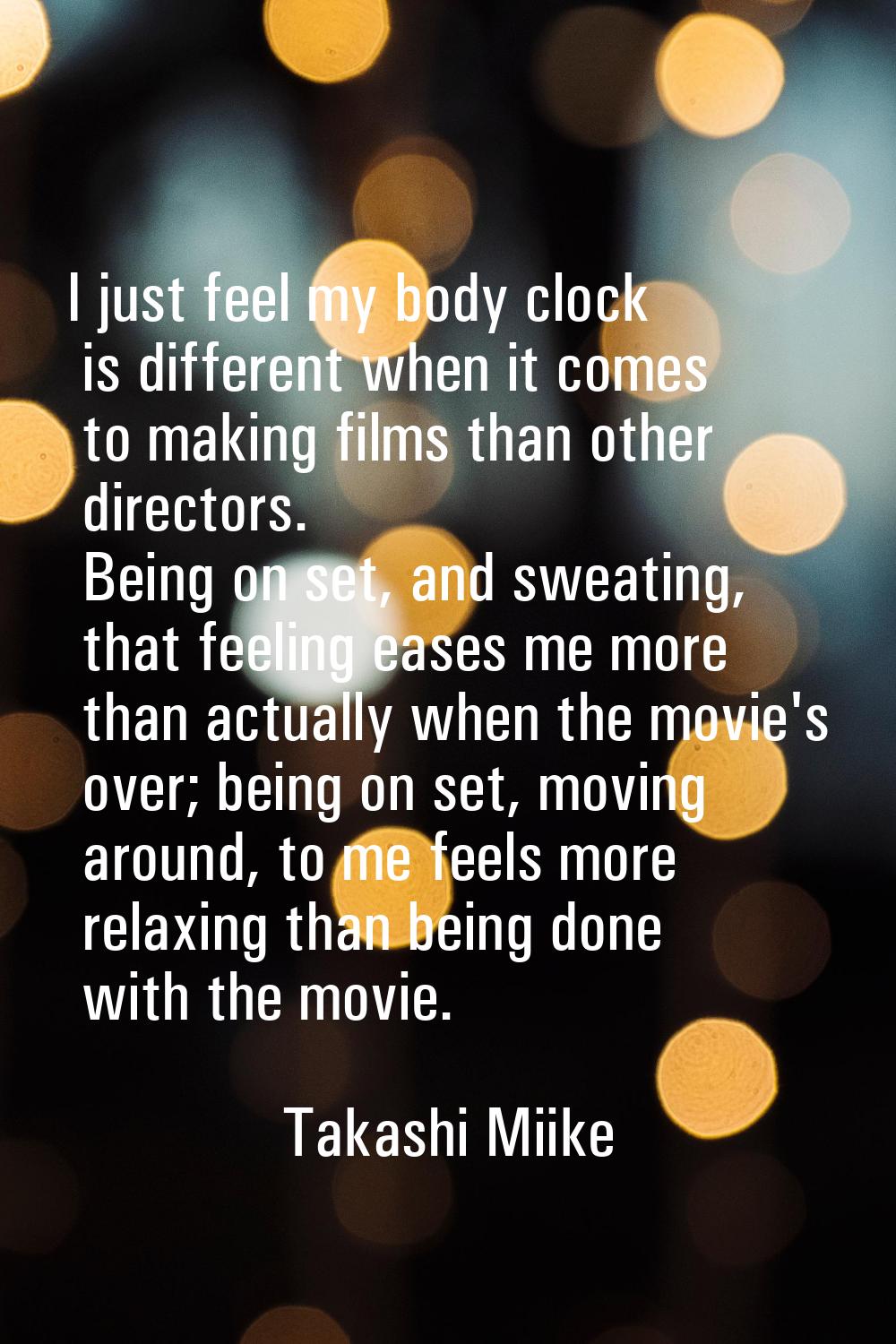 I just feel my body clock is different when it comes to making films than other directors. Being on