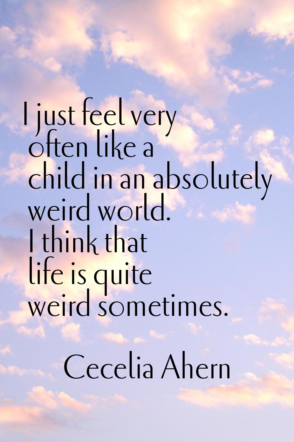 I just feel very often like a child in an absolutely weird world. I think that life is quite weird 