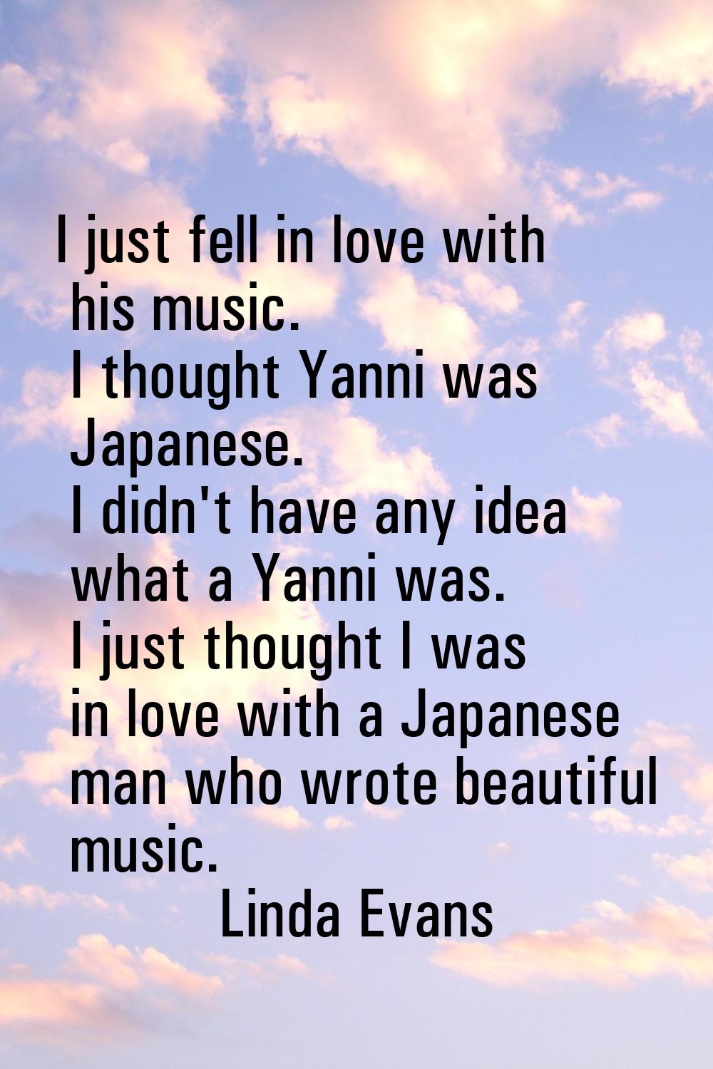 I just fell in love with his music. I thought Yanni was Japanese. I didn't have any idea what a Yan