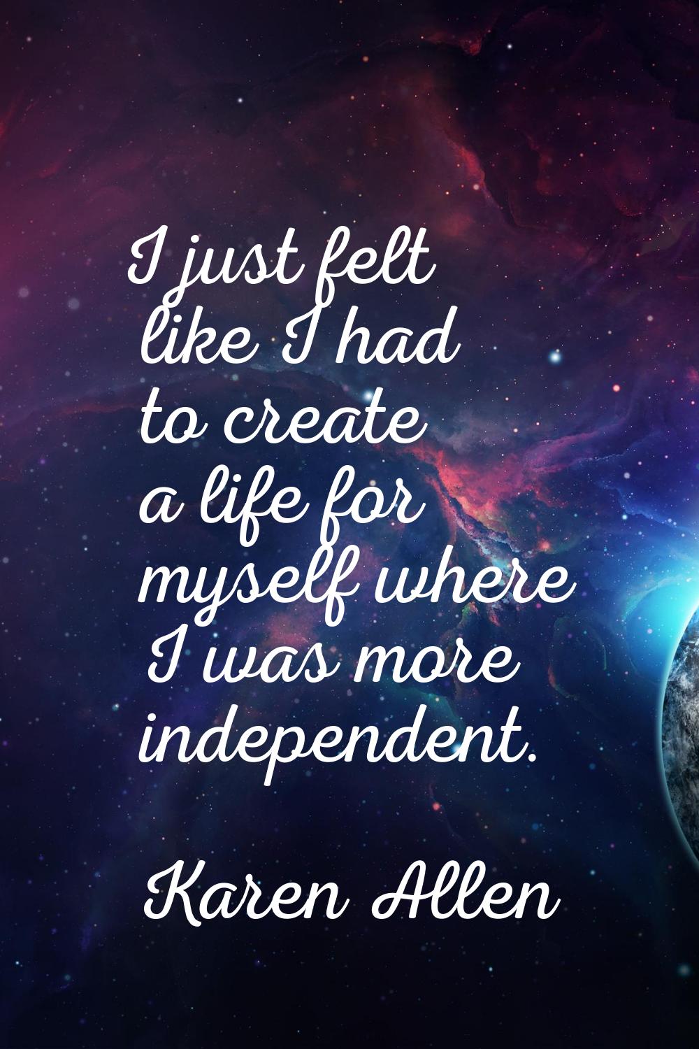 I just felt like I had to create a life for myself where I was more independent.