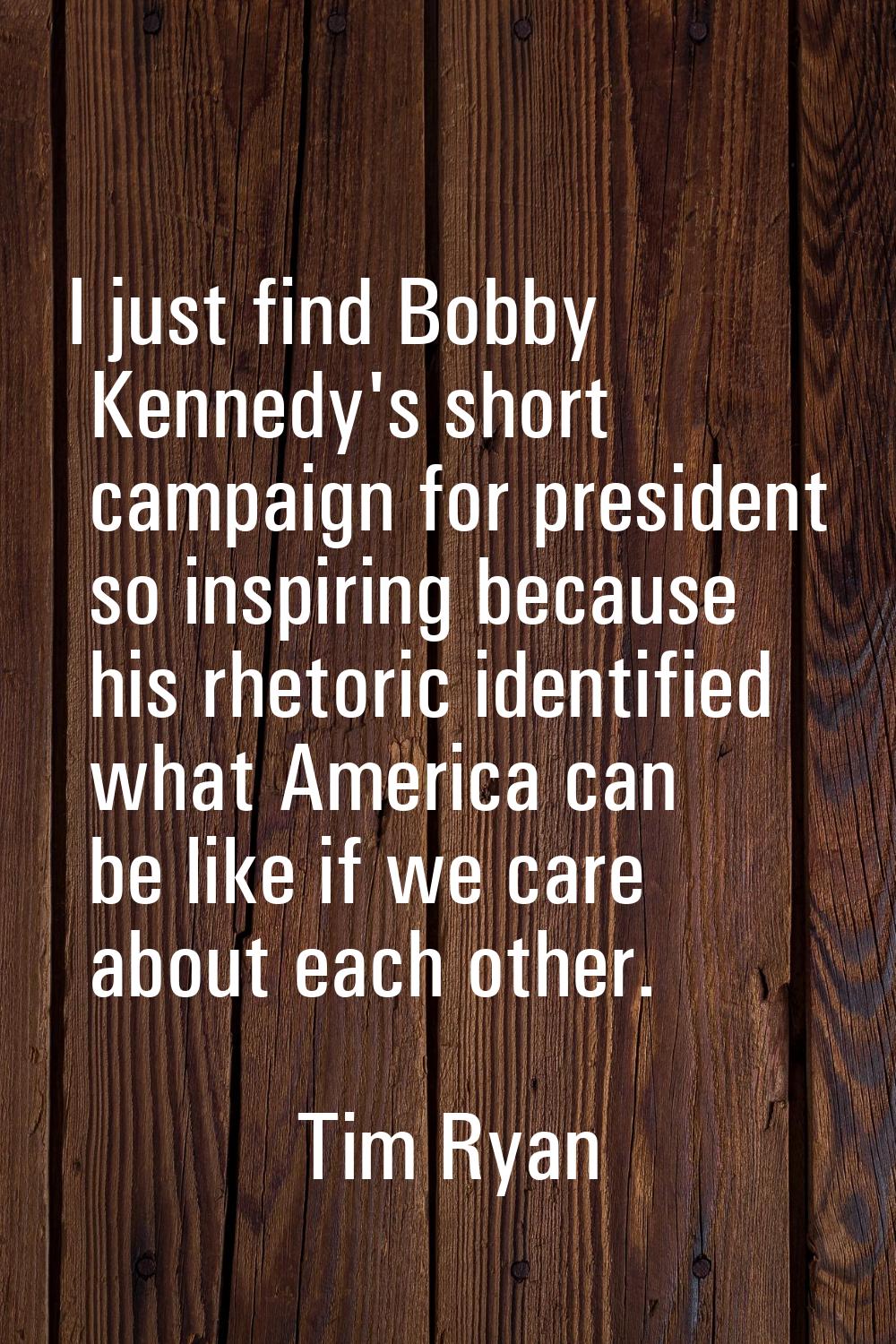 I just find Bobby Kennedy's short campaign for president so inspiring because his rhetoric identifi