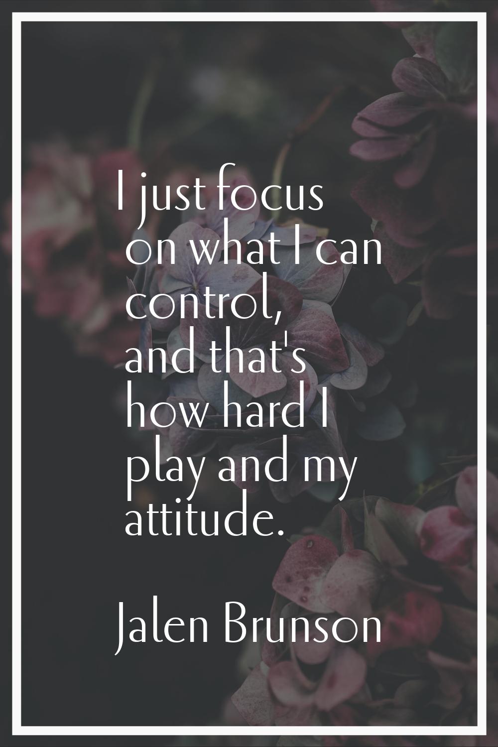 I just focus on what I can control, and that's how hard I play and my attitude.
