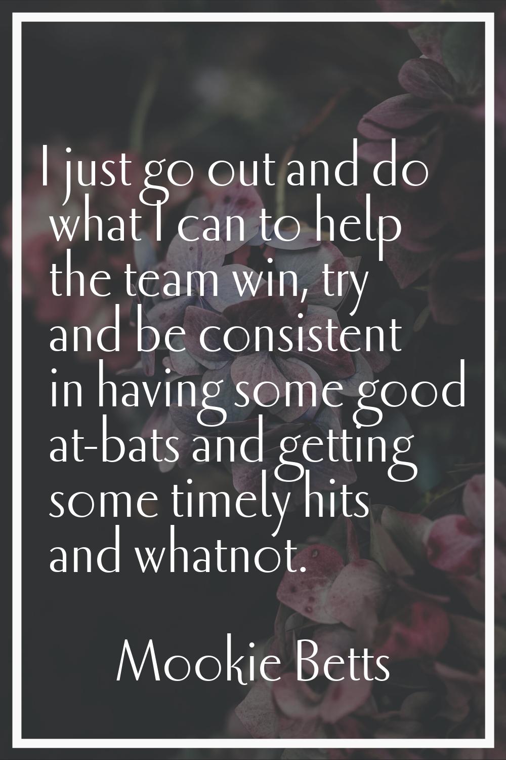 I just go out and do what I can to help the team win, try and be consistent in having some good at-