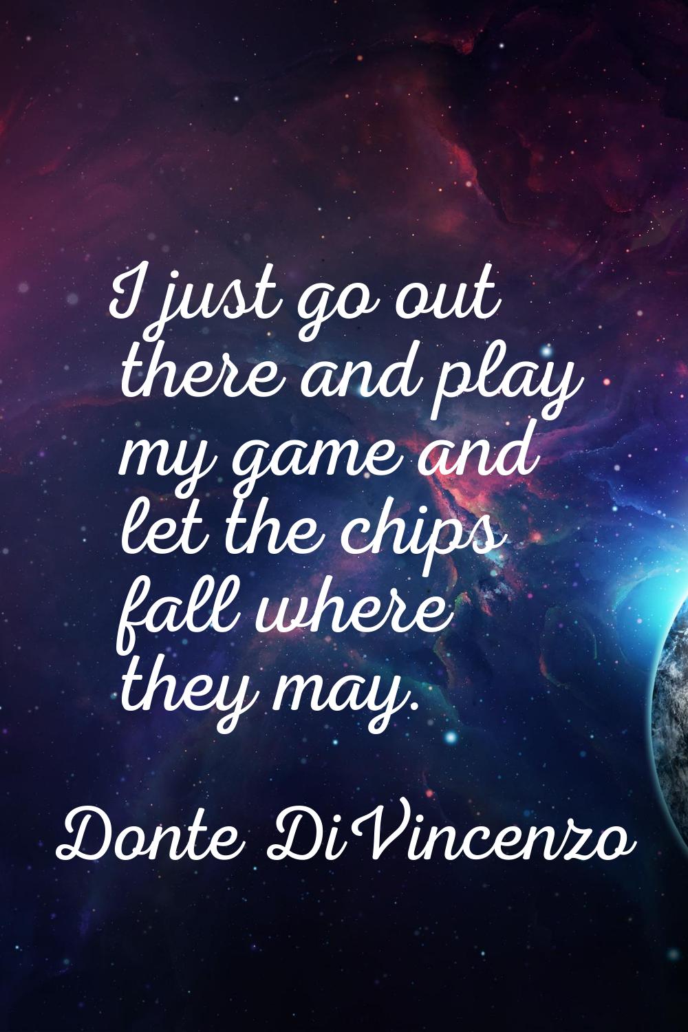 I just go out there and play my game and let the chips fall where they may.