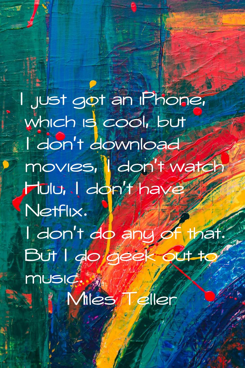 I just got an iPhone, which is cool, but I don't download movies, I don't watch Hulu, I don't have 