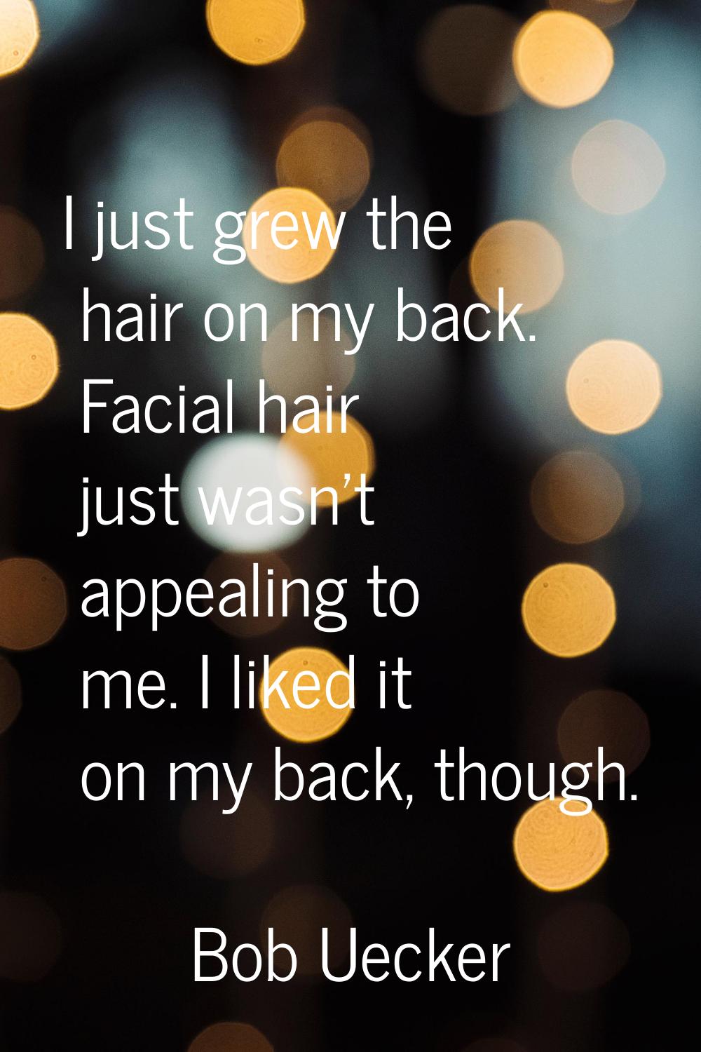 I just grew the hair on my back. Facial hair just wasn't appealing to me. I liked it on my back, th