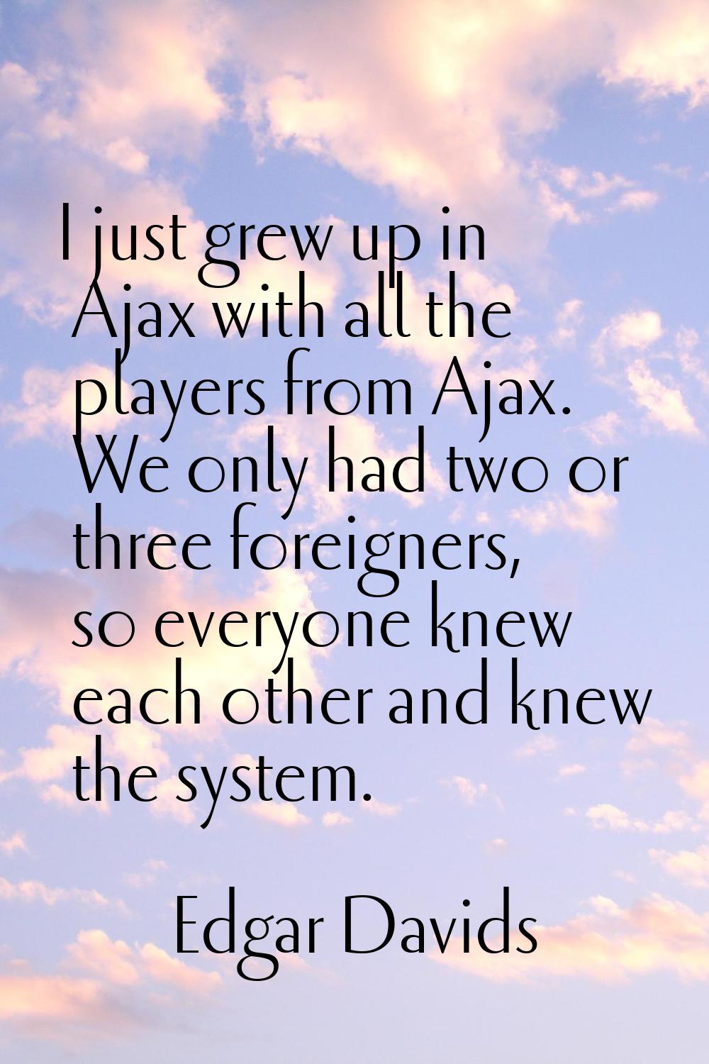 I just grew up in Ajax with all the players from Ajax. We only had two or three foreigners, so ever