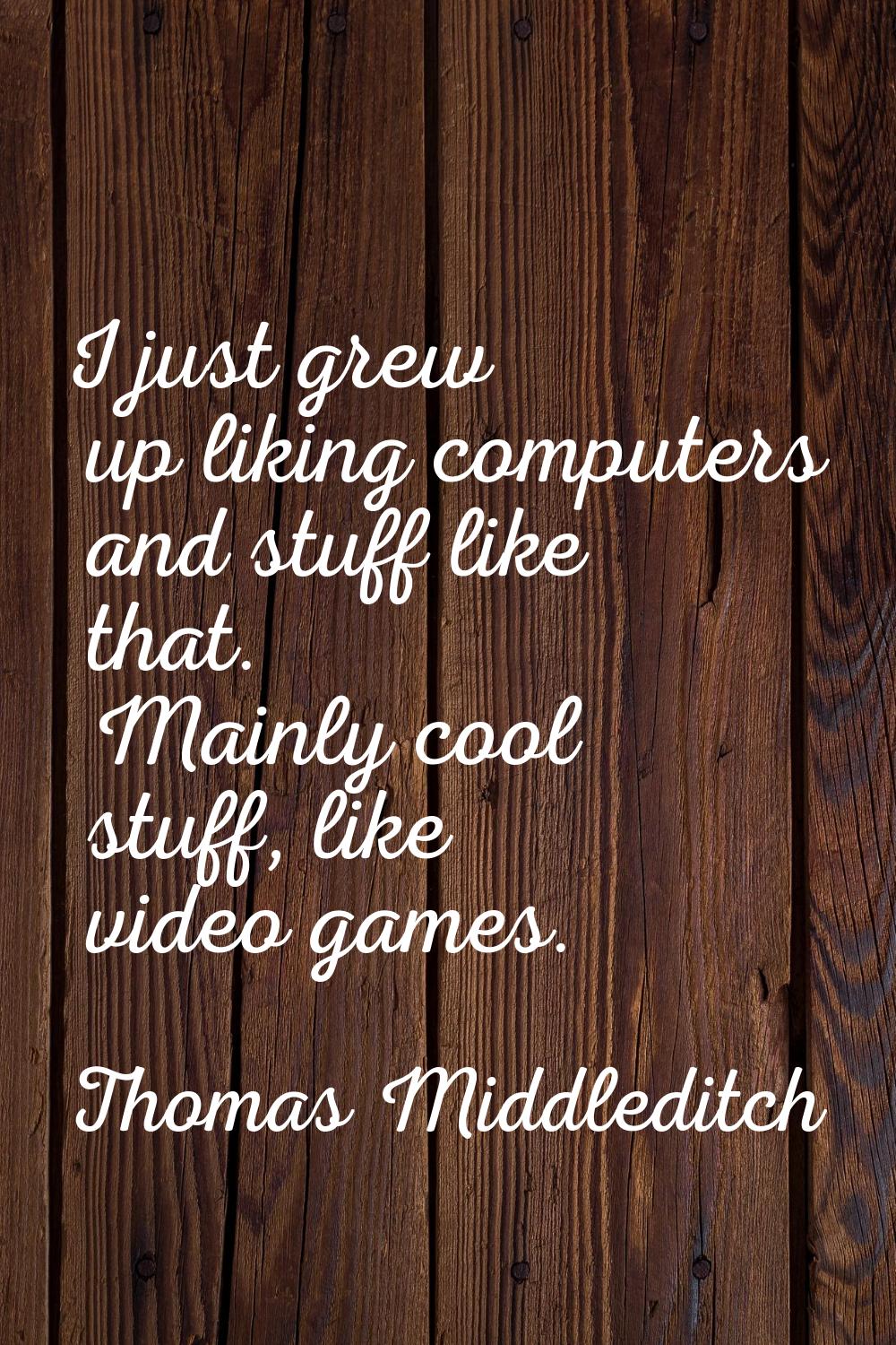 I just grew up liking computers and stuff like that. Mainly cool stuff, like video games.