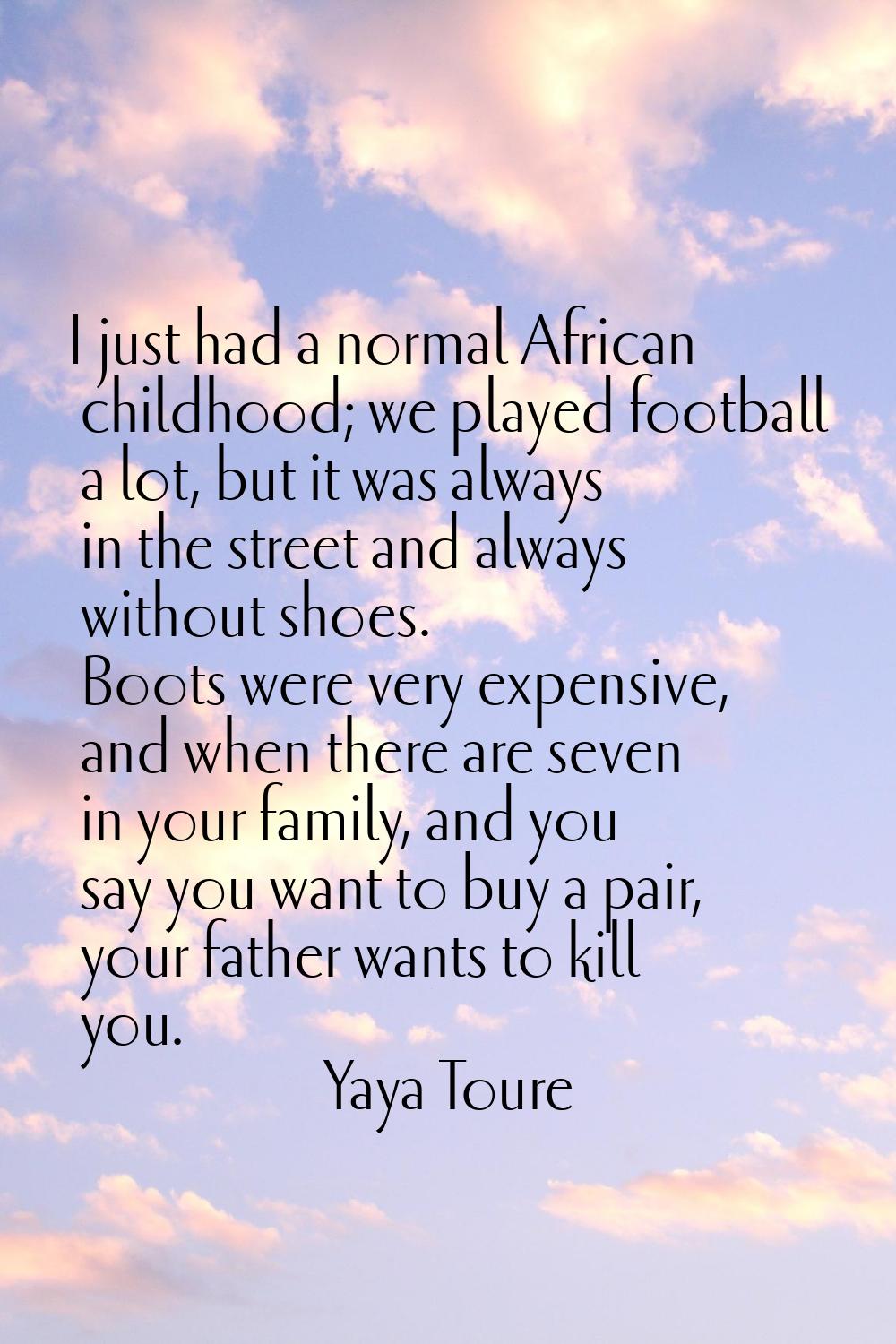 I just had a normal African childhood; we played football a lot, but it was always in the street an