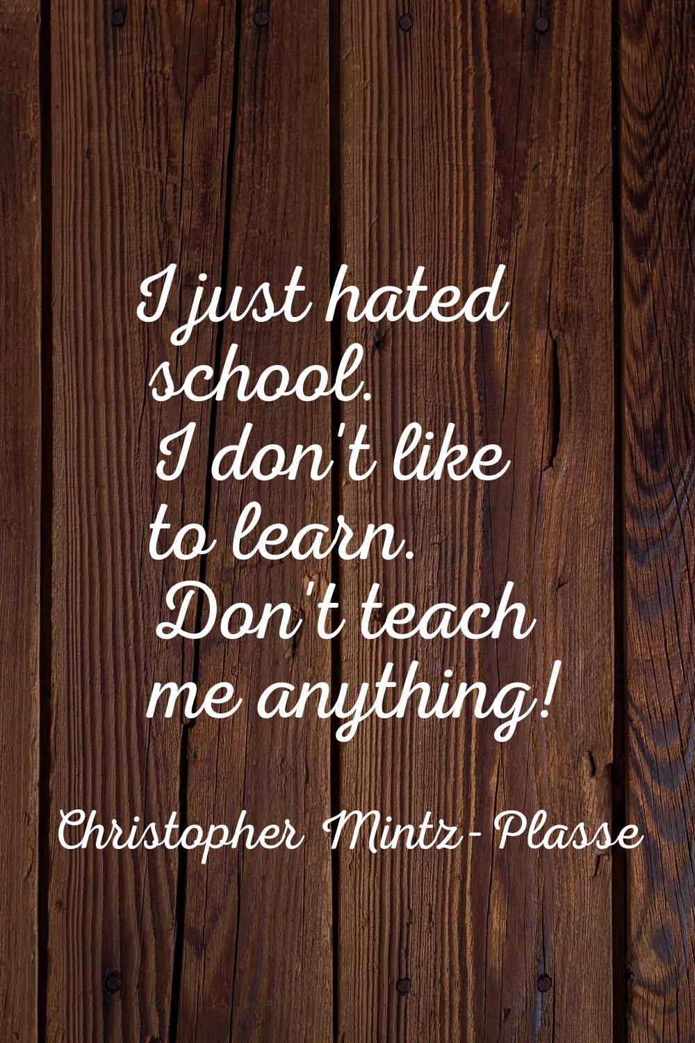 I just hated school. I don't like to learn. Don't teach me anything!
