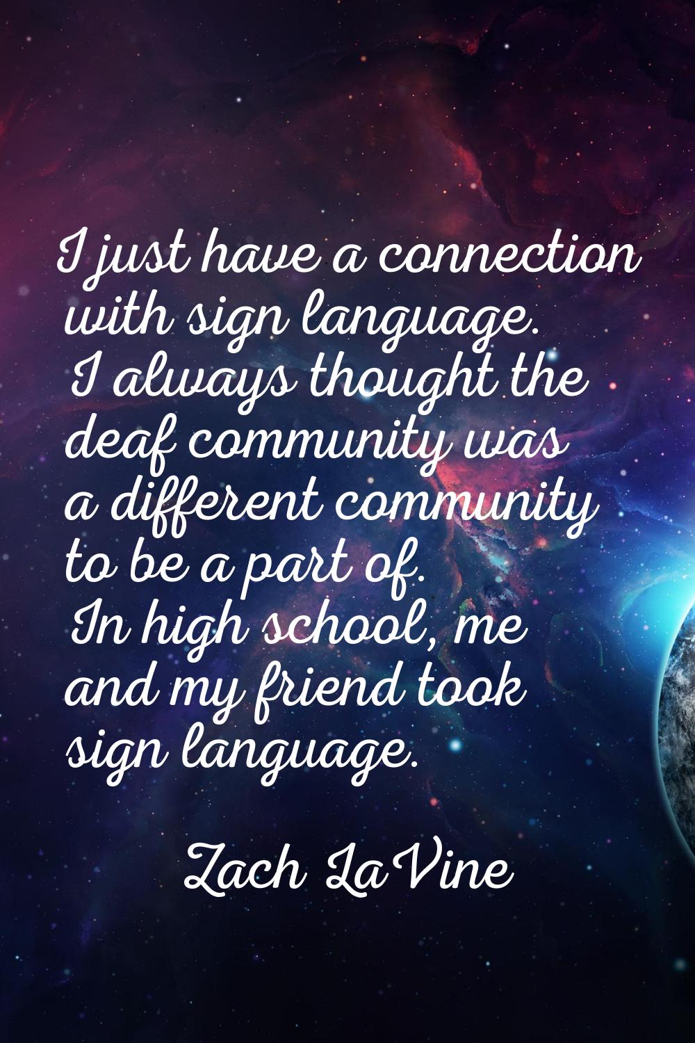 I just have a connection with sign language. I always thought the deaf community was a different co