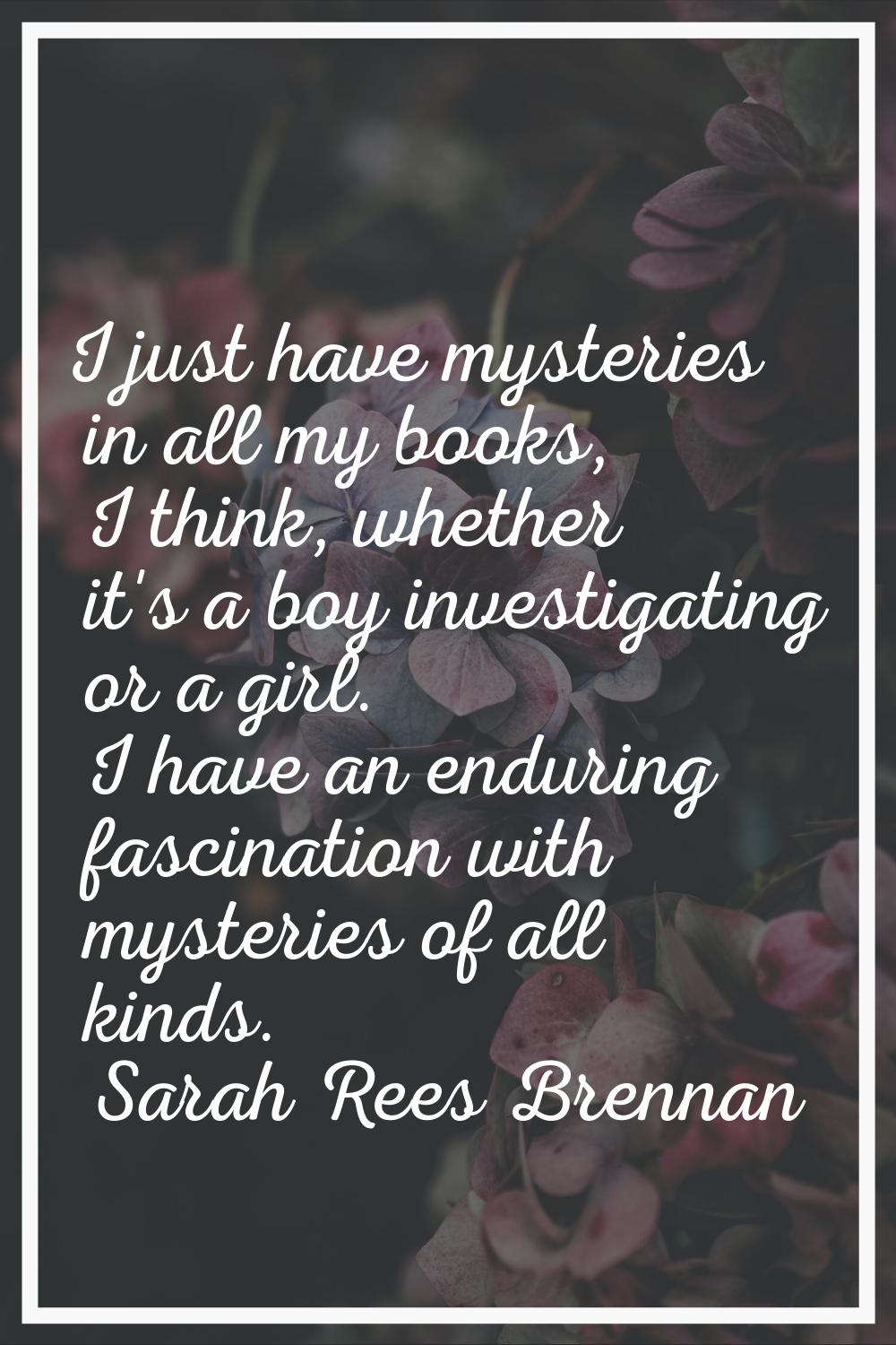 I just have mysteries in all my books, I think, whether it's a boy investigating or a girl. I have 
