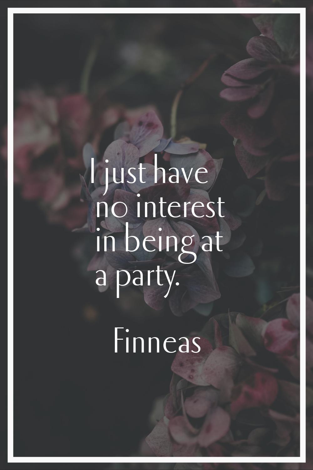 I just have no interest in being at a party.