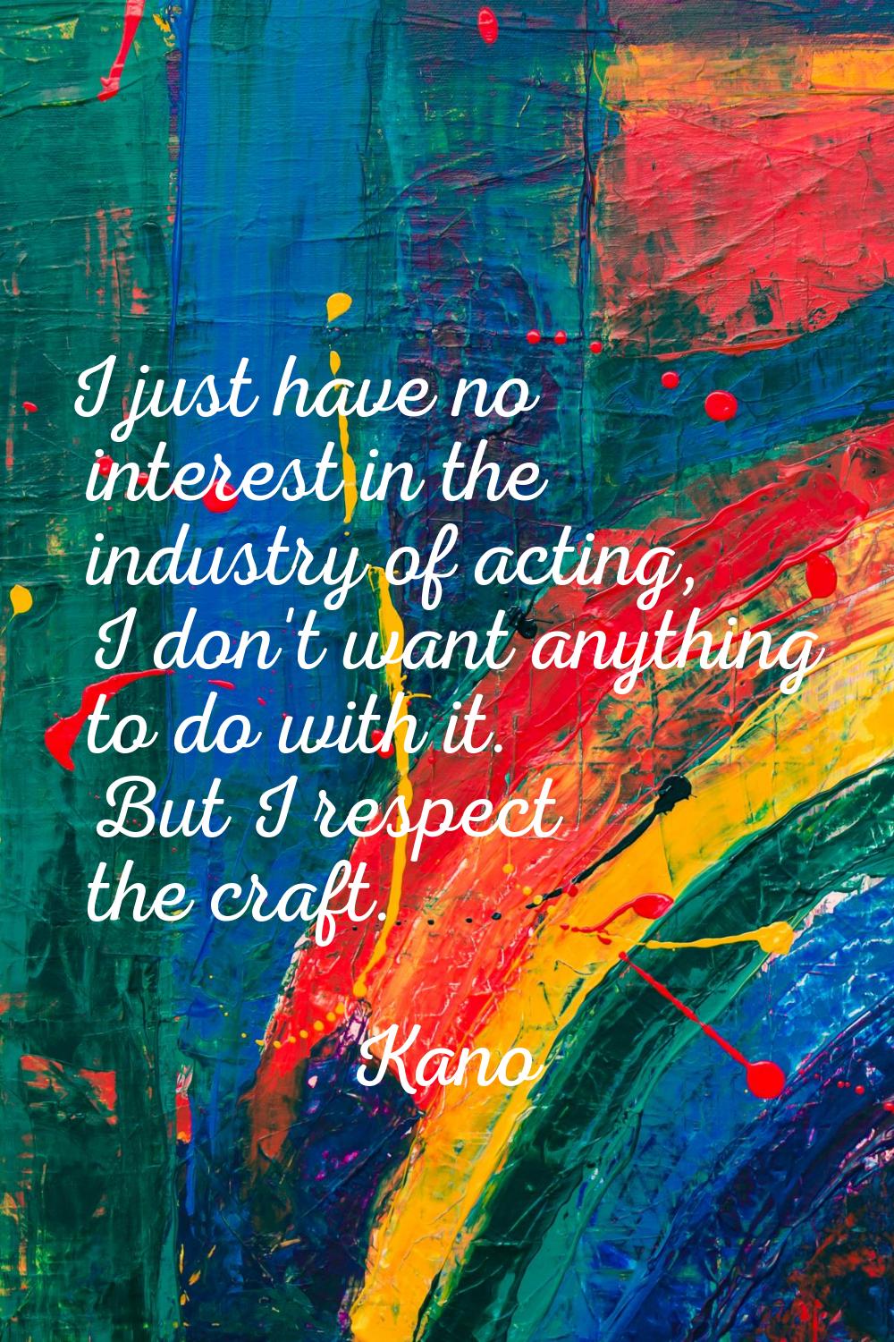 I just have no interest in the industry of acting, I don't want anything to do with it. But I respe