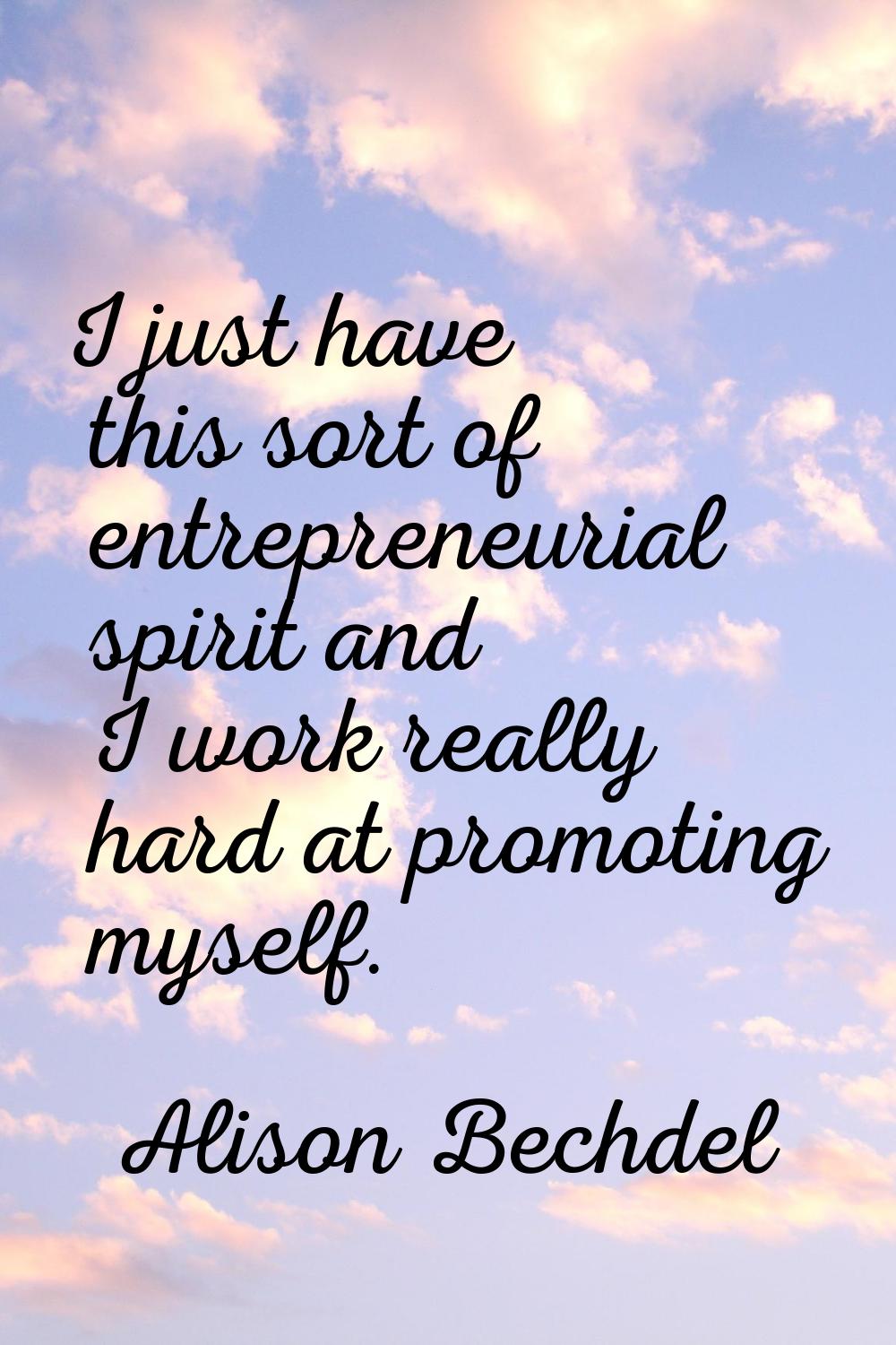 I just have this sort of entrepreneurial spirit and I work really hard at promoting myself.