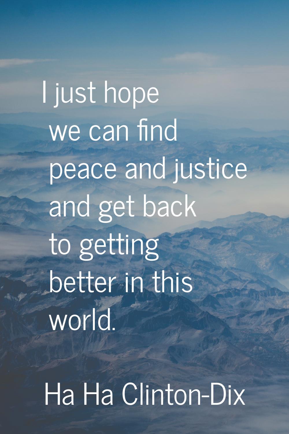 I just hope we can find peace and justice and get back to getting better in this world.