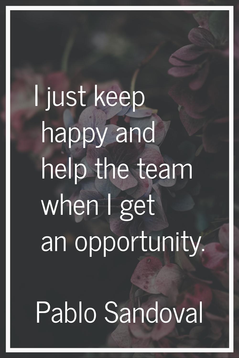 I just keep happy and help the team when I get an opportunity.