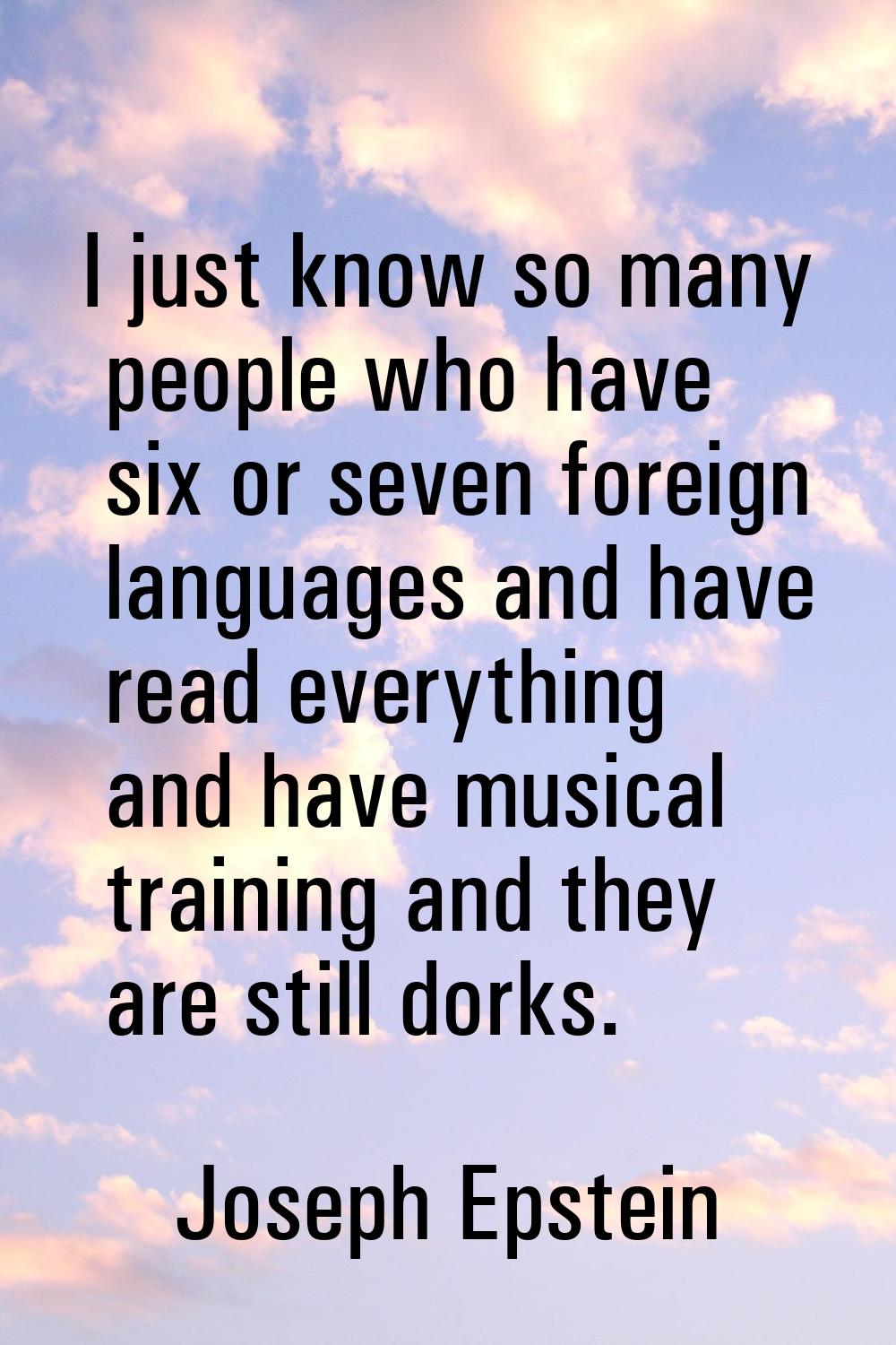 I just know so many people who have six or seven foreign languages and have read everything and hav