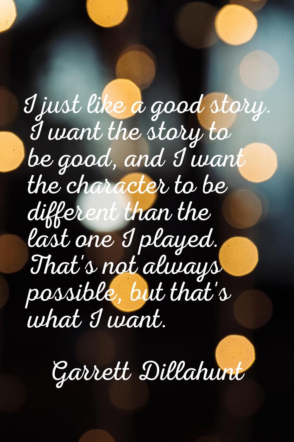 I just like a good story. I want the story to be good, and I want the character to be different tha