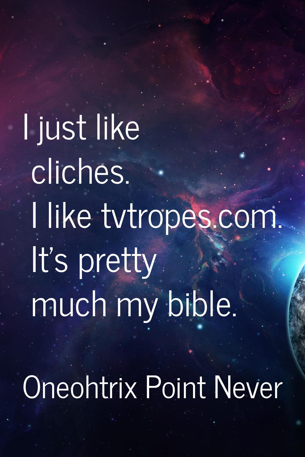 I just like cliches. I like tvtropes.com. It's pretty much my bible.