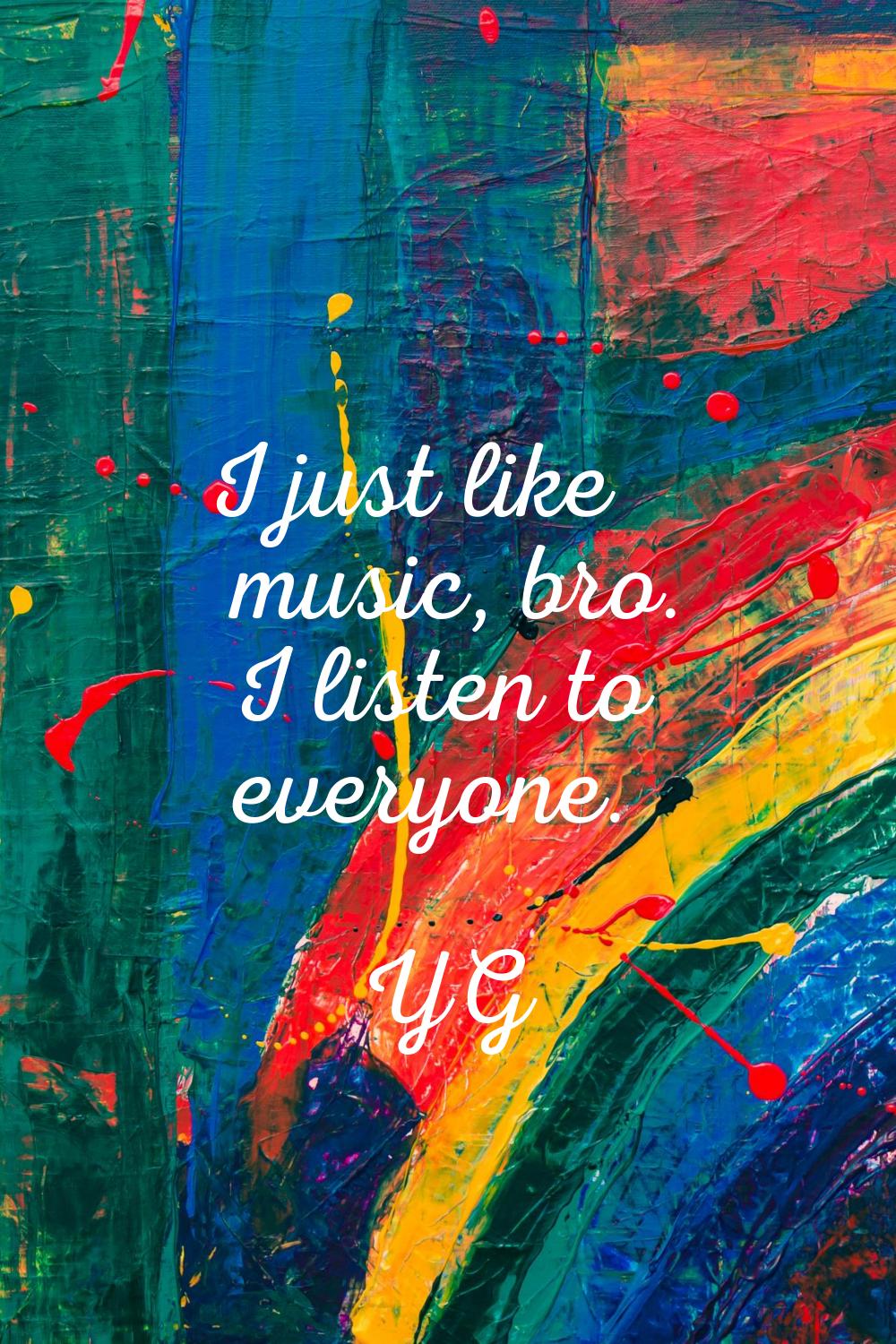 I just like music, bro. I listen to everyone.