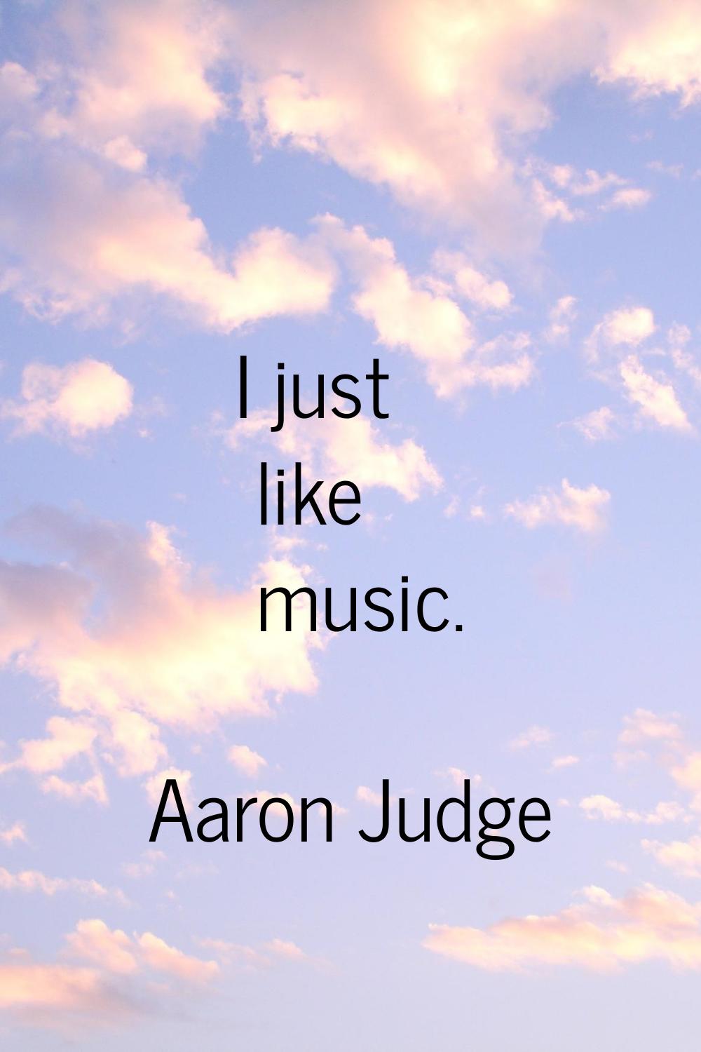 I just like music.