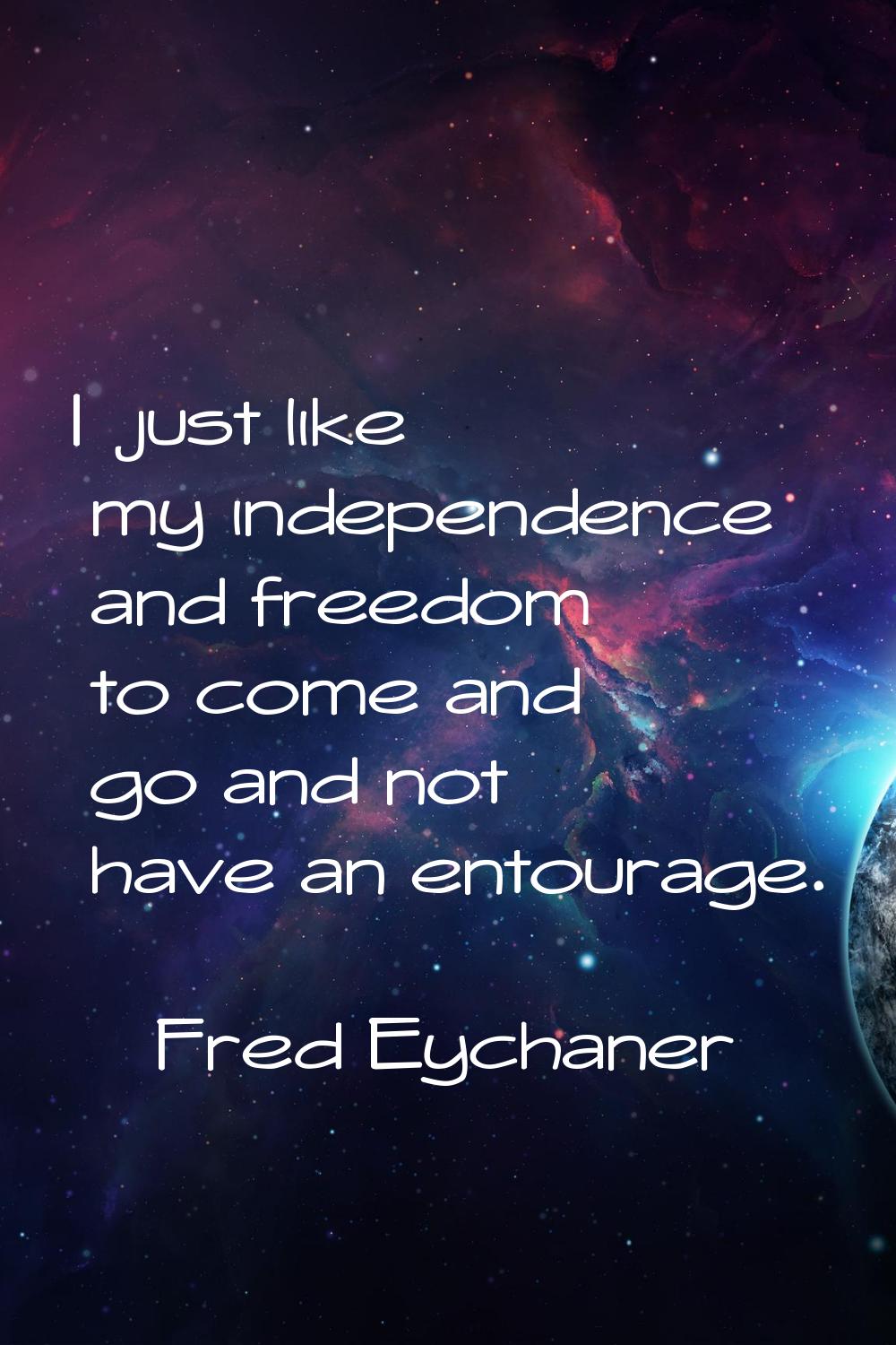I just like my independence and freedom to come and go and not have an entourage.