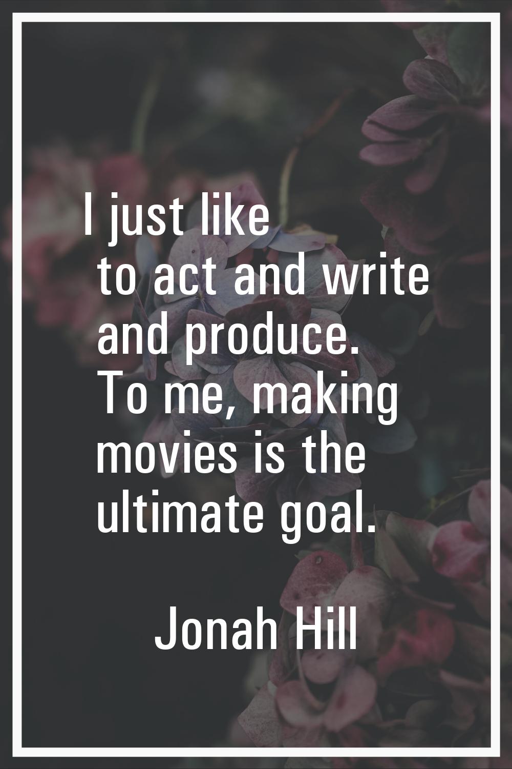I just like to act and write and produce. To me, making movies is the ultimate goal.