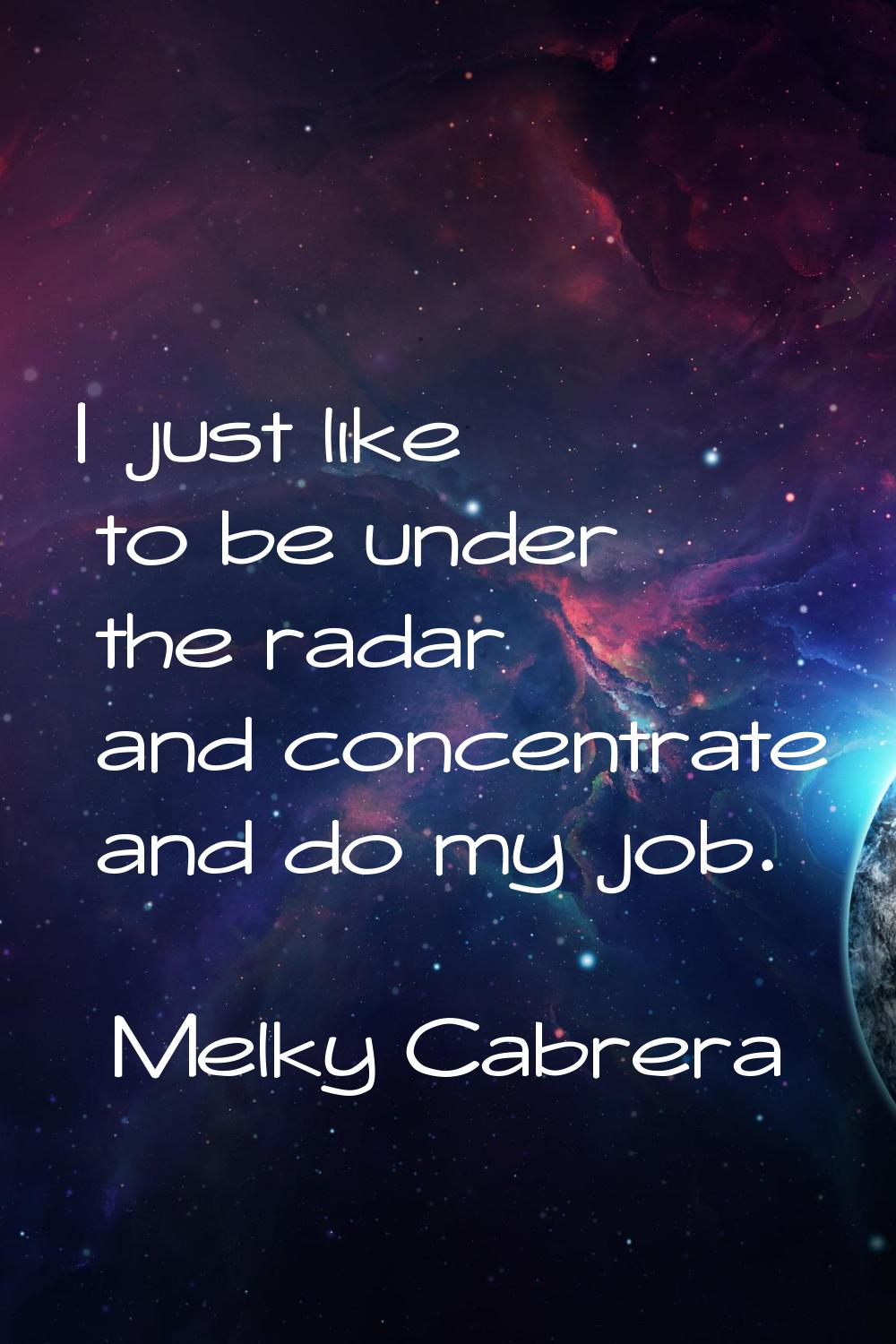I just like to be under the radar and concentrate and do my job.
