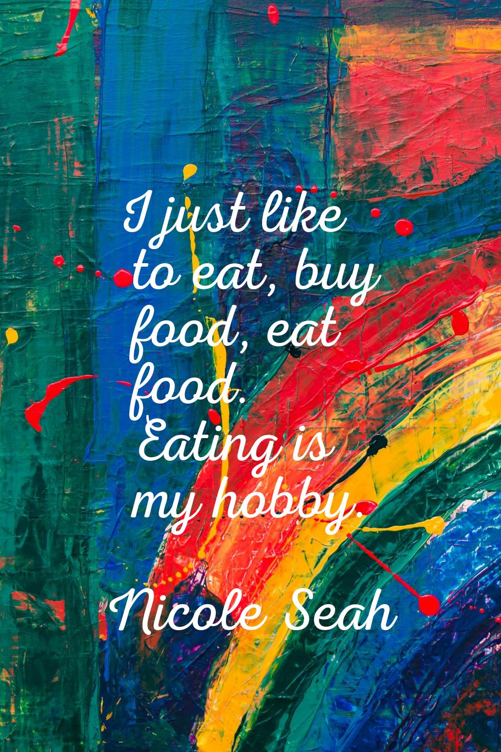 I just like to eat, buy food, eat food. Eating is my hobby.