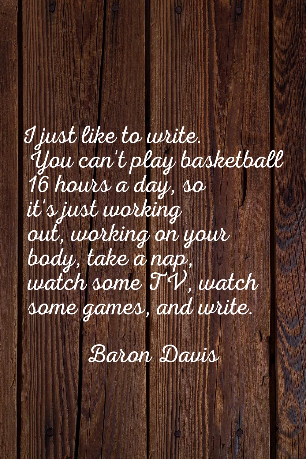 I just like to write. You can't play basketball 16 hours a day, so it's just working out, working o