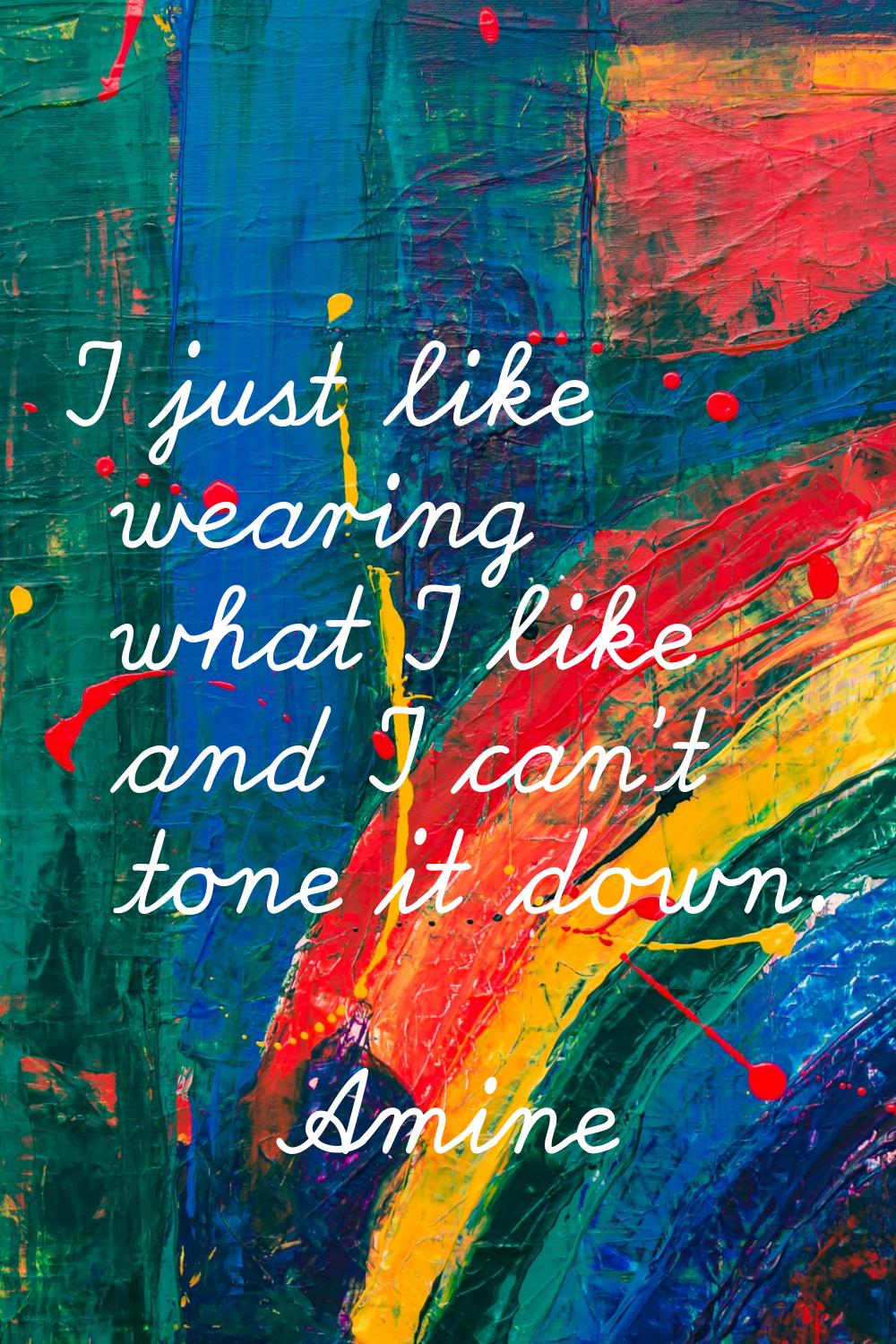 I just like wearing what I like and I can't tone it down.