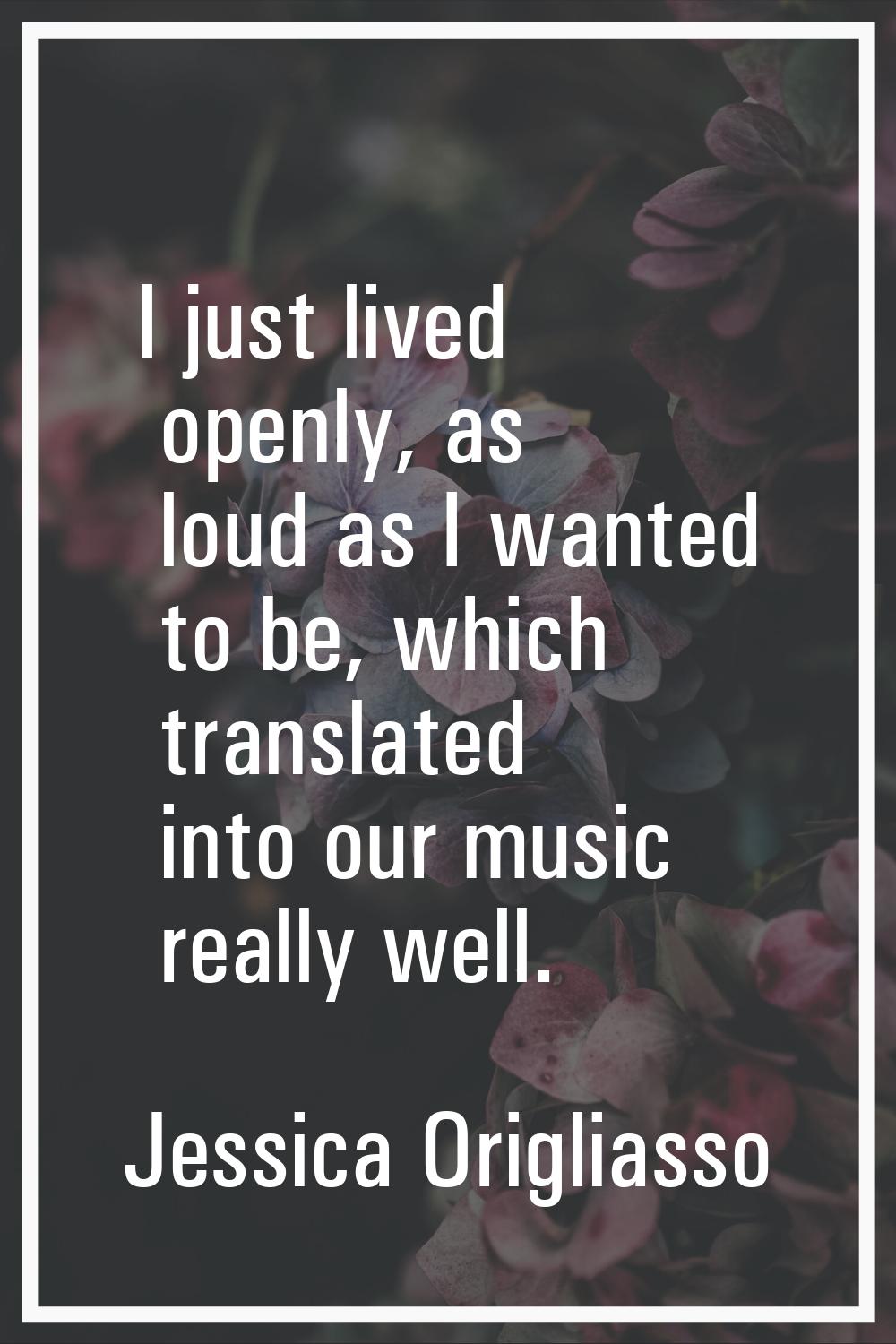 I just lived openly, as loud as I wanted to be, which translated into our music really well.