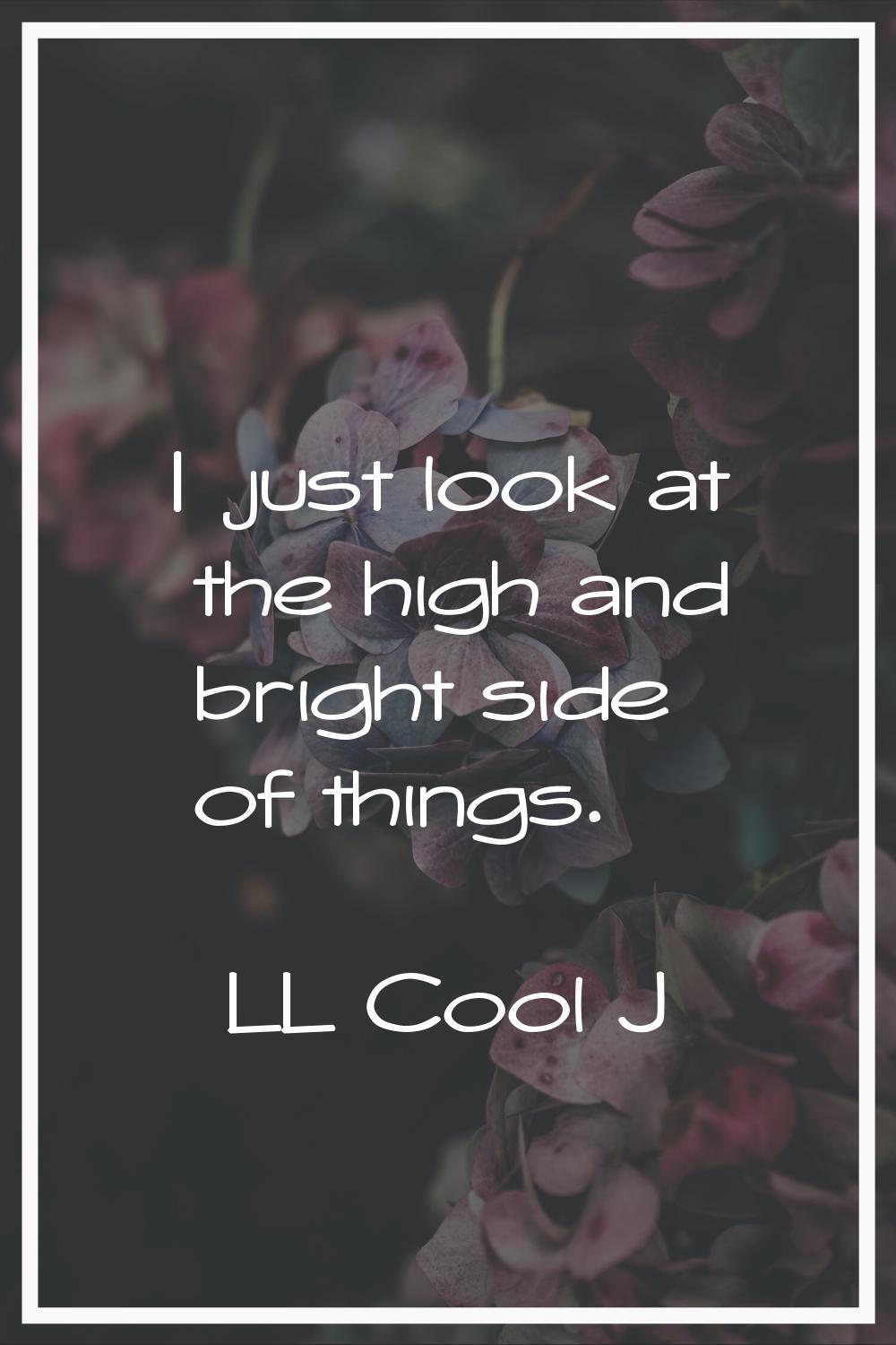I just look at the high and bright side of things.