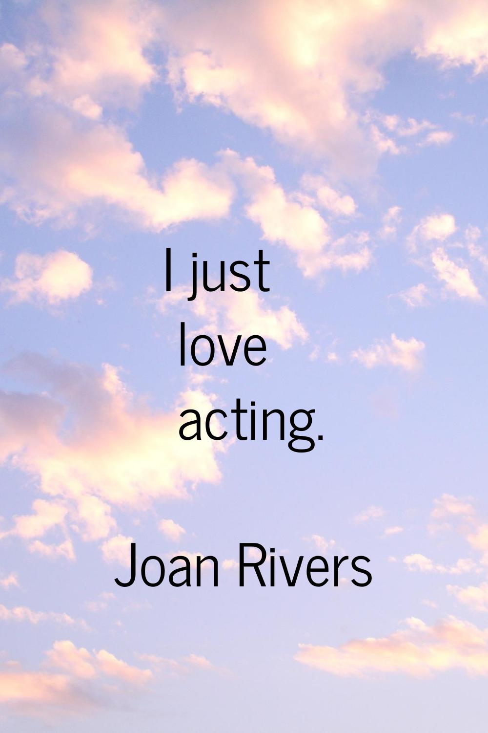 I just love acting.