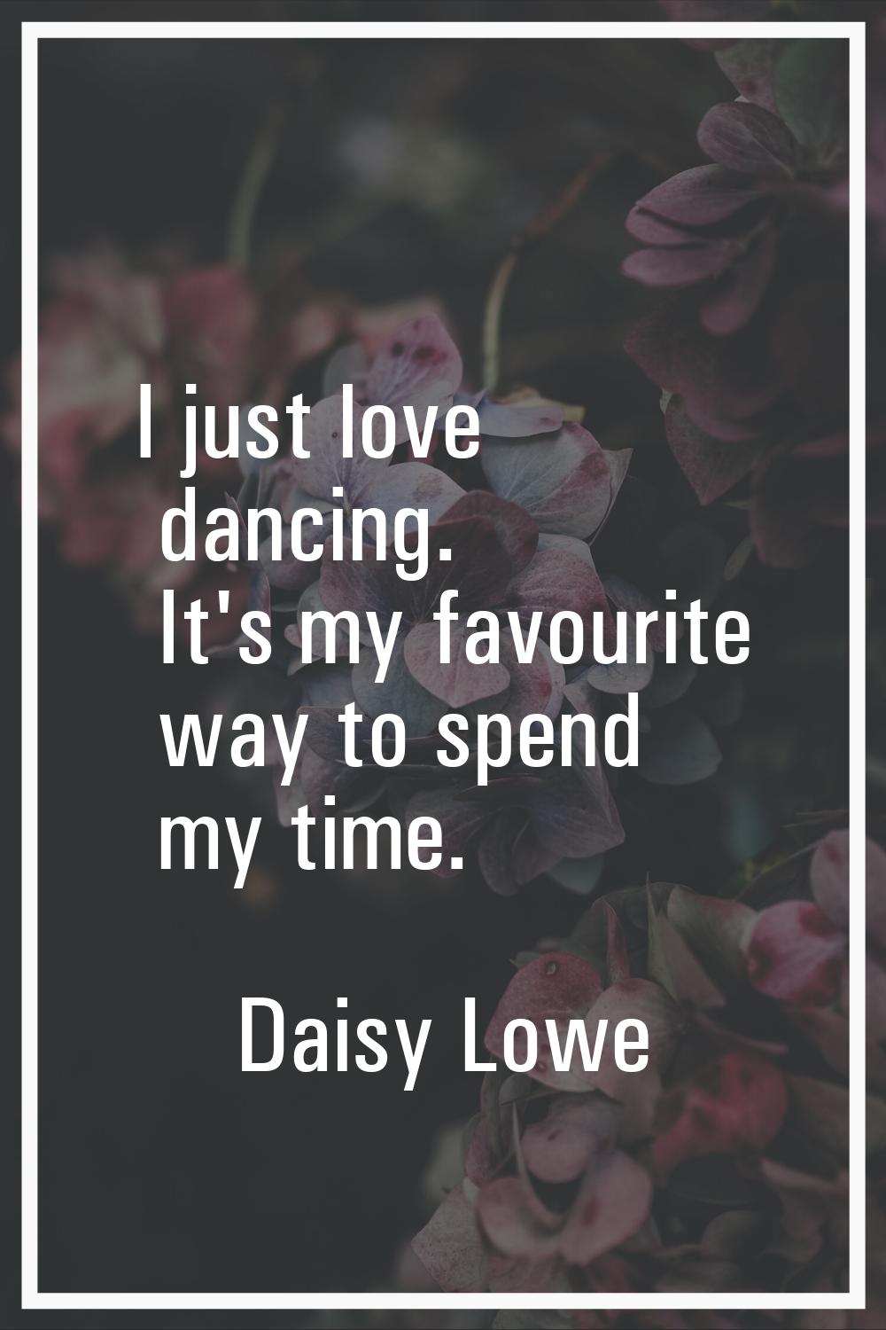 I just love dancing. It's my favourite way to spend my time.