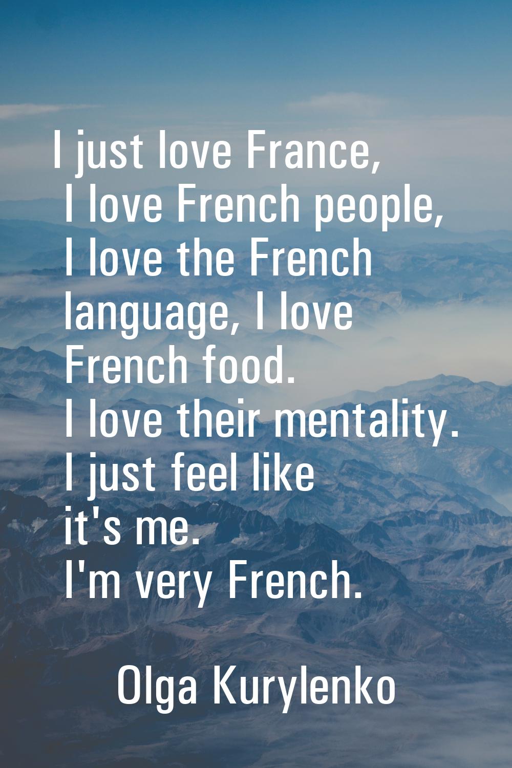 I just love France, I love French people, I love the French language, I love French food. I love th